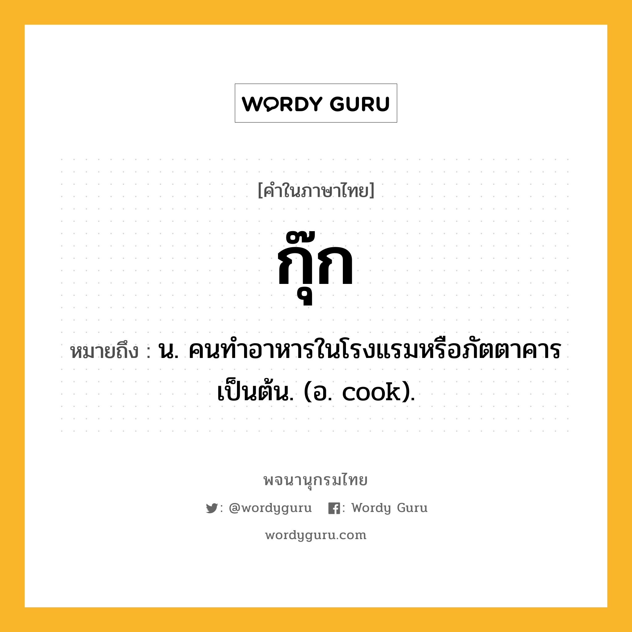 กุ๊ก หมายถึงอะไร?, คำในภาษาไทย กุ๊ก หมายถึง น. คนทำอาหารในโรงแรมหรือภัตตาคารเป็นต้น. (อ. cook).