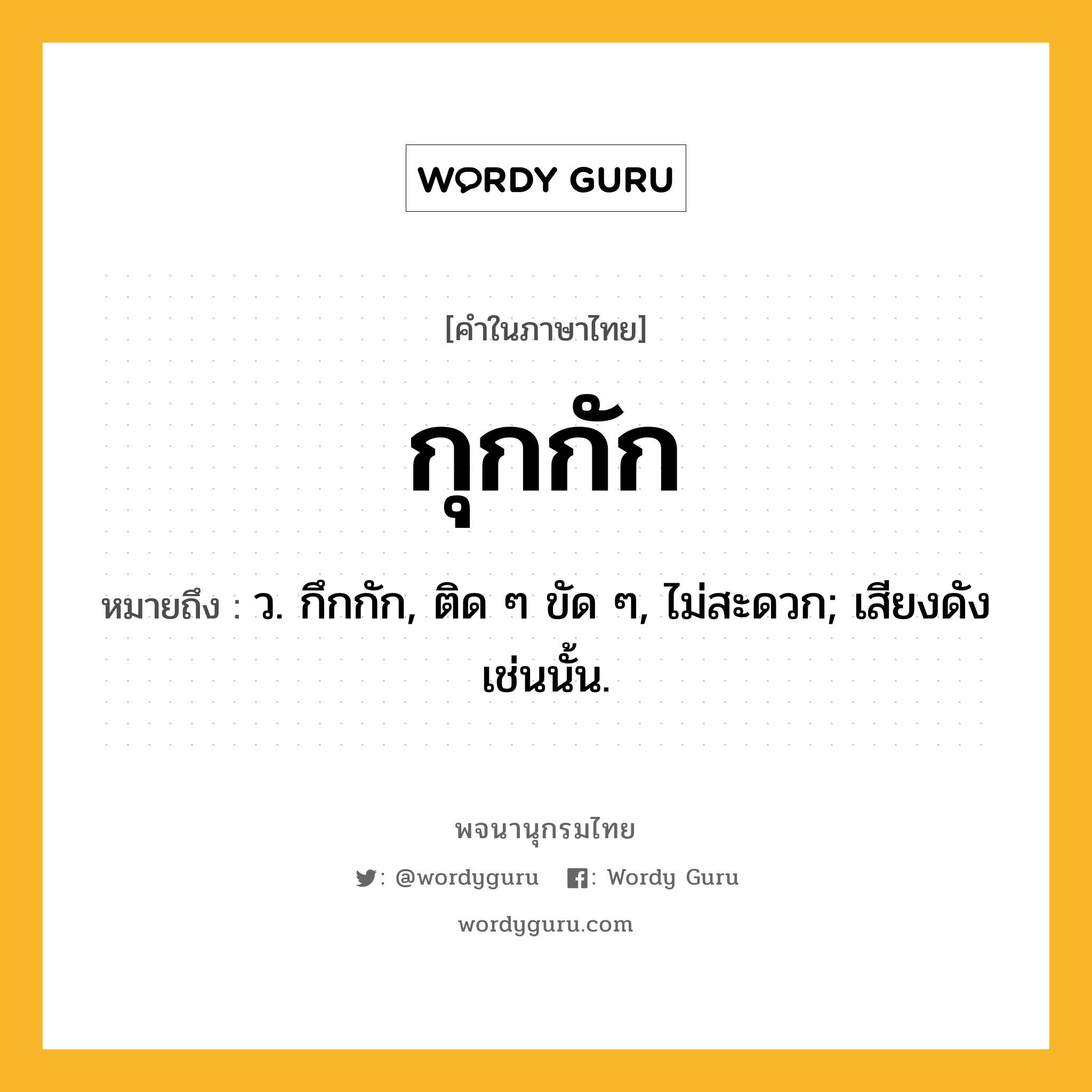 กุกกัก หมายถึงอะไร?, คำในภาษาไทย กุกกัก หมายถึง ว. กึกกัก, ติด ๆ ขัด ๆ, ไม่สะดวก; เสียงดังเช่นนั้น.