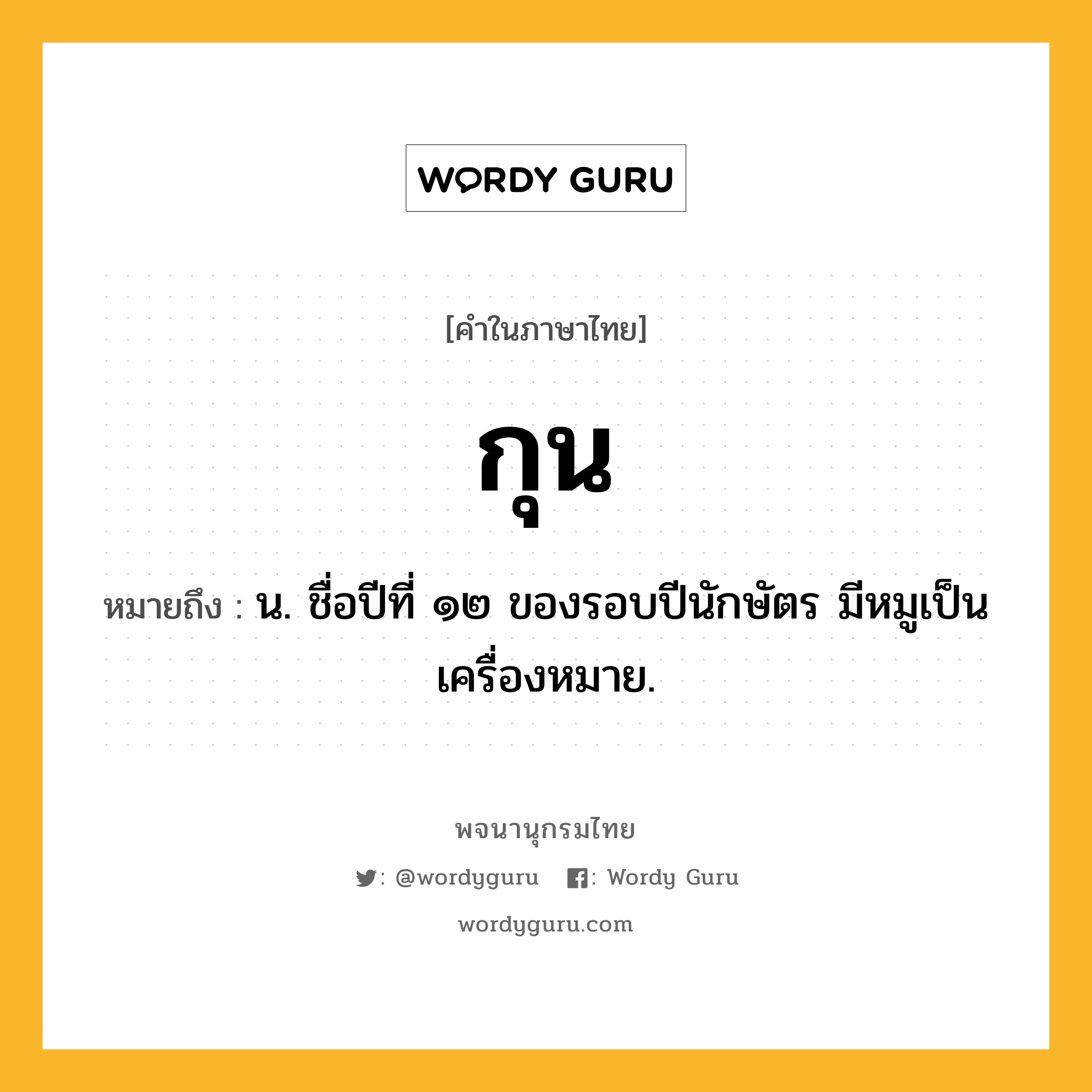 กุน ความหมาย หมายถึงอะไร?, คำในภาษาไทย กุน หมายถึง น. ชื่อปีที่ ๑๒ ของรอบปีนักษัตร มีหมูเป็นเครื่องหมาย.