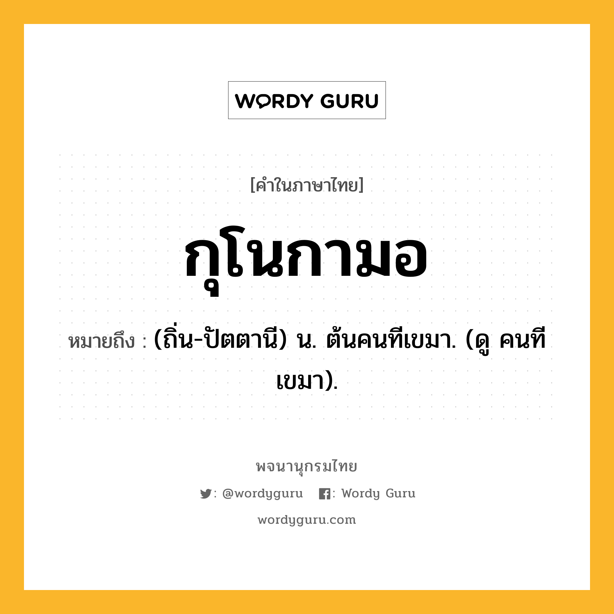 กุโนกามอ หมายถึงอะไร?, คำในภาษาไทย กุโนกามอ หมายถึง (ถิ่น-ปัตตานี) น. ต้นคนทีเขมา. (ดู คนทีเขมา).
