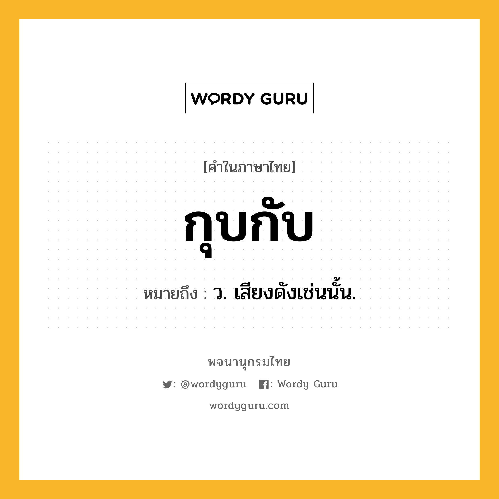 กุบกับ ความหมาย หมายถึงอะไร?, คำในภาษาไทย กุบกับ หมายถึง ว. เสียงดังเช่นนั้น.