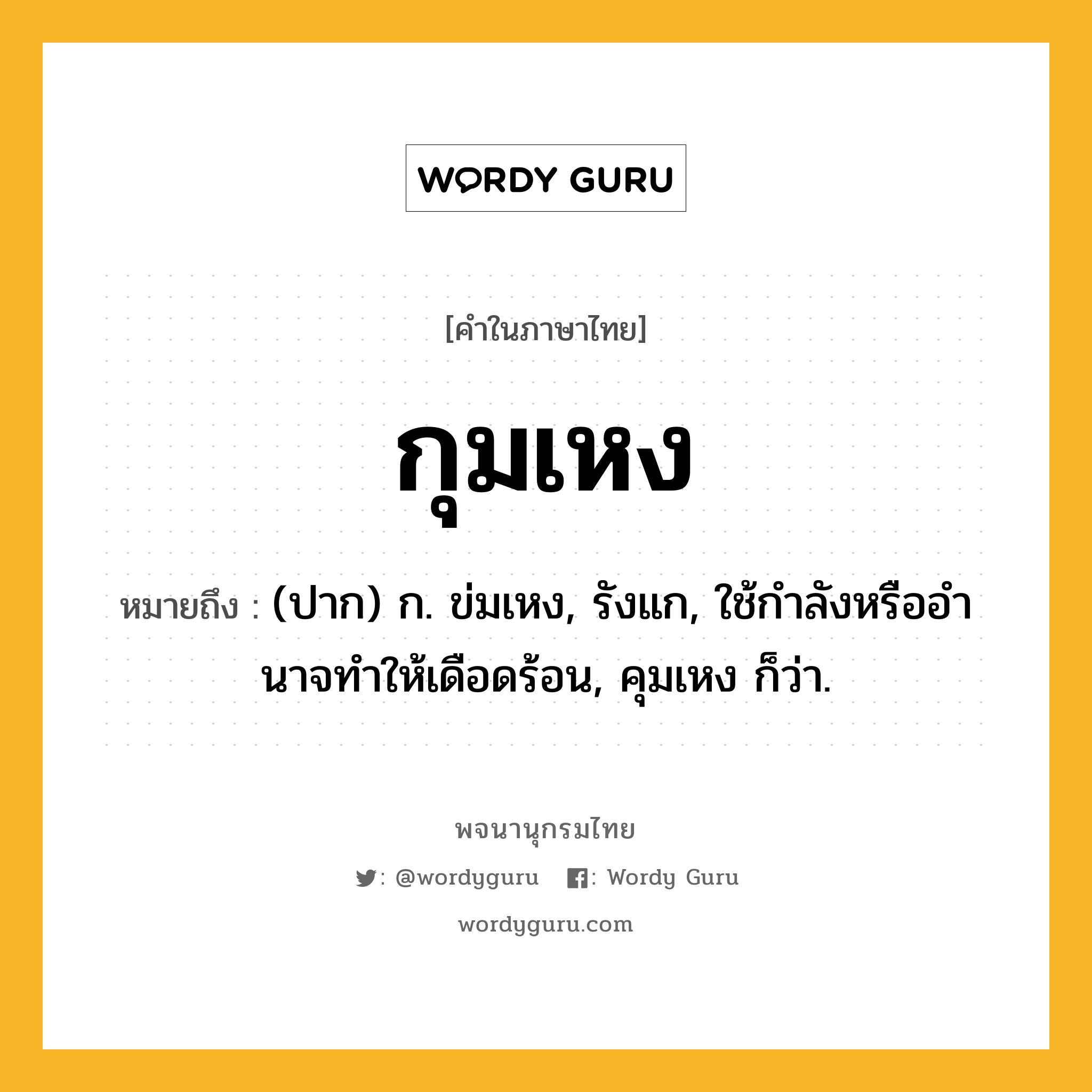 กุมเหง ความหมาย หมายถึงอะไร?, คำในภาษาไทย กุมเหง หมายถึง (ปาก) ก. ข่มเหง, รังแก, ใช้กําลังหรืออํานาจทําให้เดือดร้อน, คุมเหง ก็ว่า.