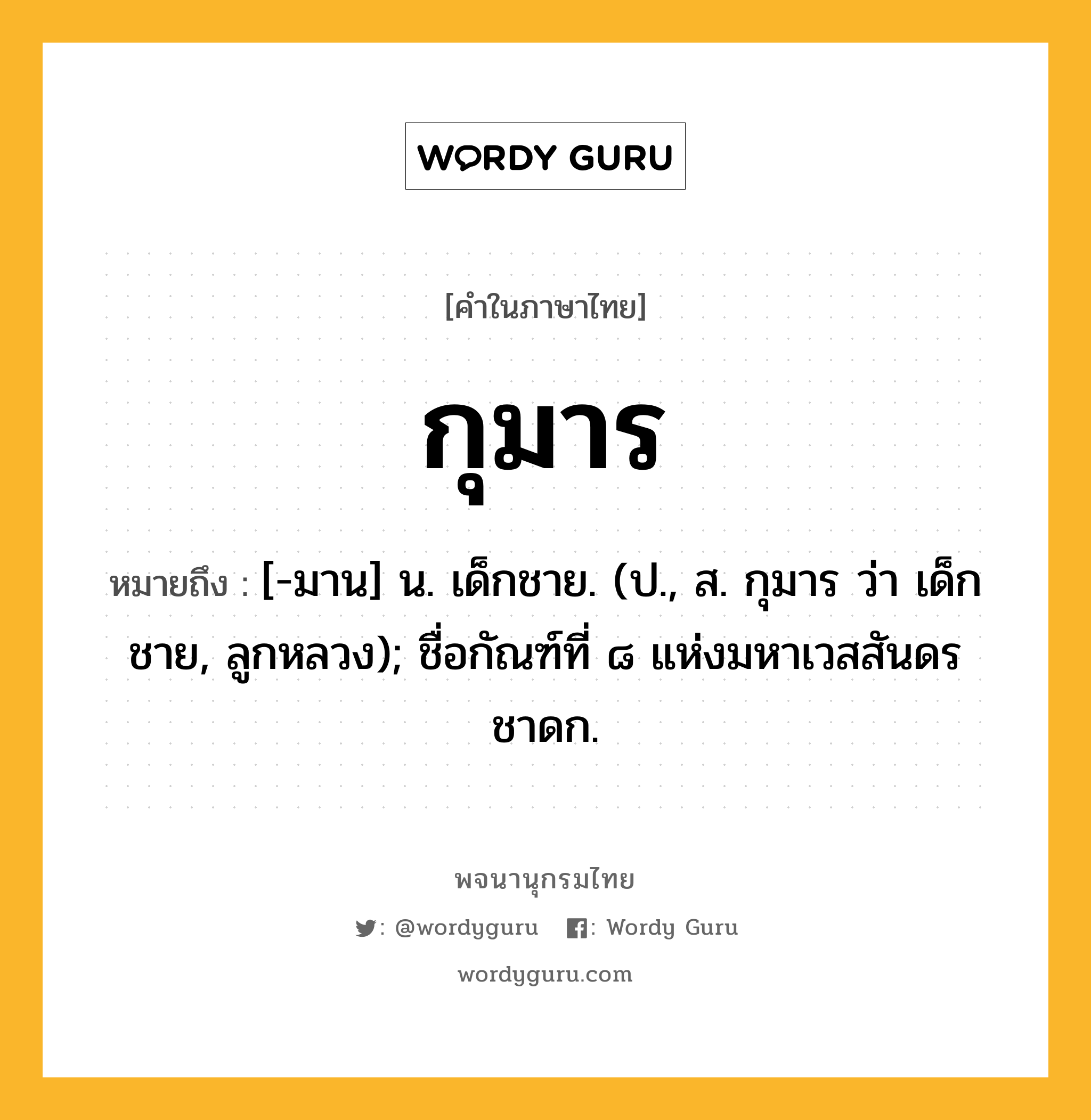 กุมาร หมายถึงอะไร?, คำในภาษาไทย กุมาร หมายถึง [-มาน] น. เด็กชาย. (ป., ส. กุมาร ว่า เด็กชาย, ลูกหลวง); ชื่อกัณฑ์ที่ ๘ แห่งมหาเวสสันดรชาดก.