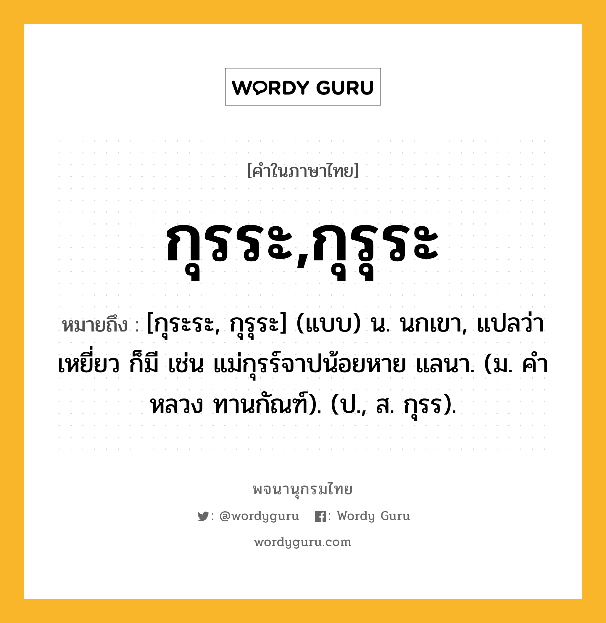 กุรระ,กุรุระ ความหมาย หมายถึงอะไร?, คำในภาษาไทย กุรระ,กุรุระ หมายถึง [กุระระ, กุรุระ] (แบบ) น. นกเขา, แปลว่า เหยี่ยว ก็มี เช่น แม่กุรร์จาปน้อยหาย แลนา. (ม. คําหลวง ทานกัณฑ์). (ป., ส. กุรร).