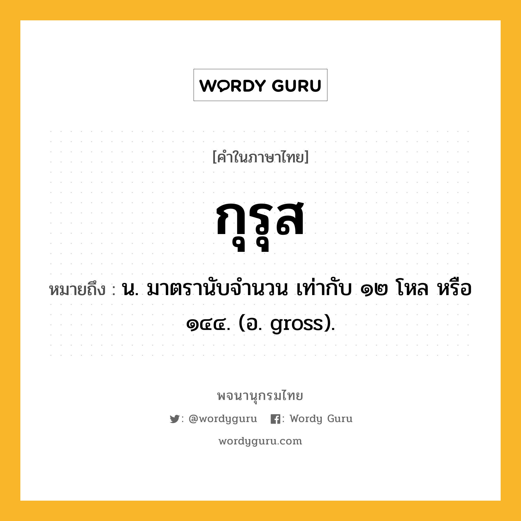 กุรุส ความหมาย หมายถึงอะไร?, คำในภาษาไทย กุรุส หมายถึง น. มาตรานับจำนวน เท่ากับ ๑๒ โหล หรือ ๑๔๔. (อ. gross).
