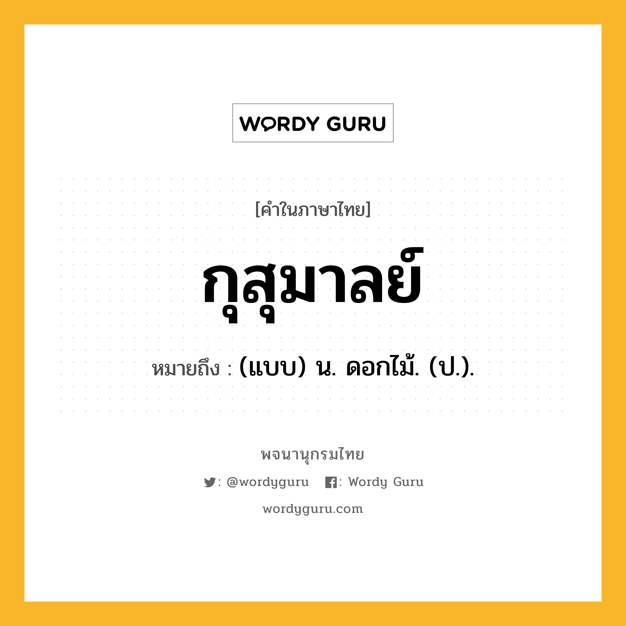 กุสุมาลย์ ความหมาย หมายถึงอะไร?, คำในภาษาไทย กุสุมาลย์ หมายถึง (แบบ) น. ดอกไม้. (ป.).