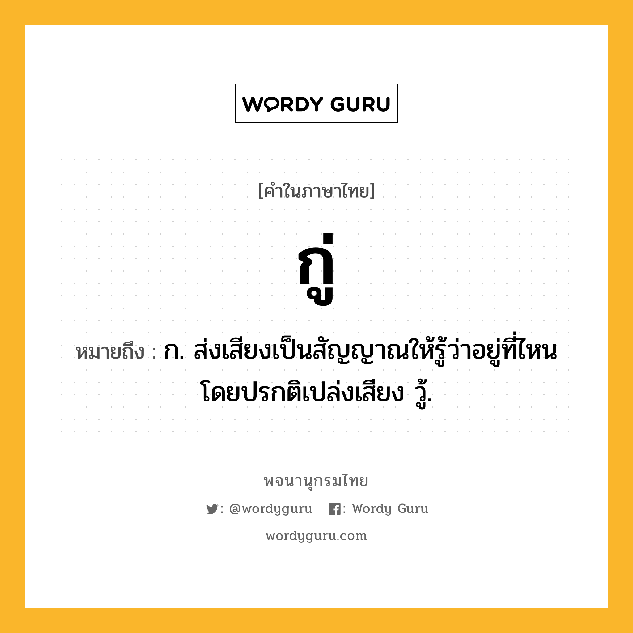 กู่ หมายถึงอะไร?, คำในภาษาไทย กู่ หมายถึง ก. ส่งเสียงเป็นสัญญาณให้รู้ว่าอยู่ที่ไหน โดยปรกติเปล่งเสียง วู้.