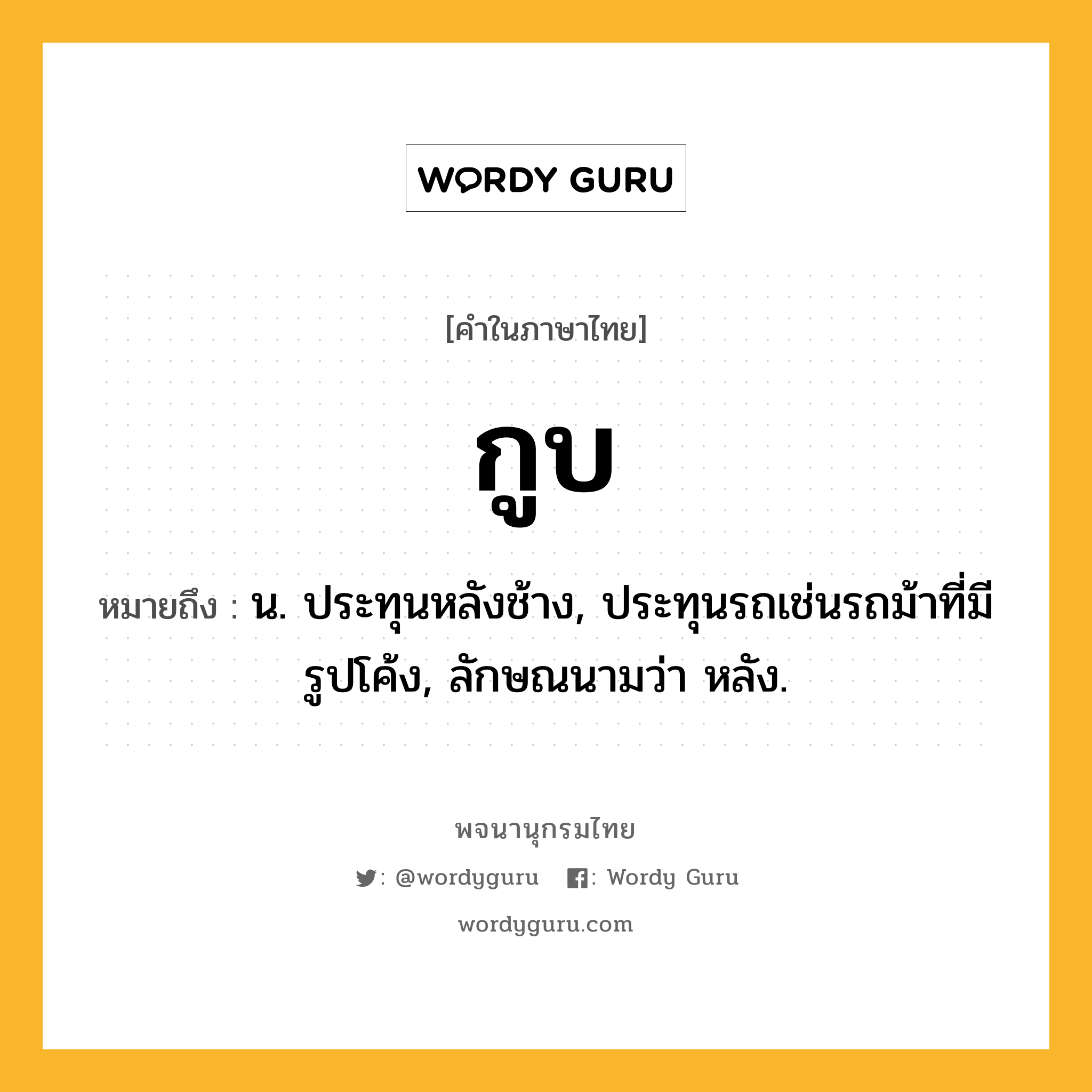 กูบ หมายถึงอะไร?, คำในภาษาไทย กูบ หมายถึง น. ประทุนหลังช้าง, ประทุนรถเช่นรถม้าที่มีรูปโค้ง, ลักษณนามว่า หลัง.