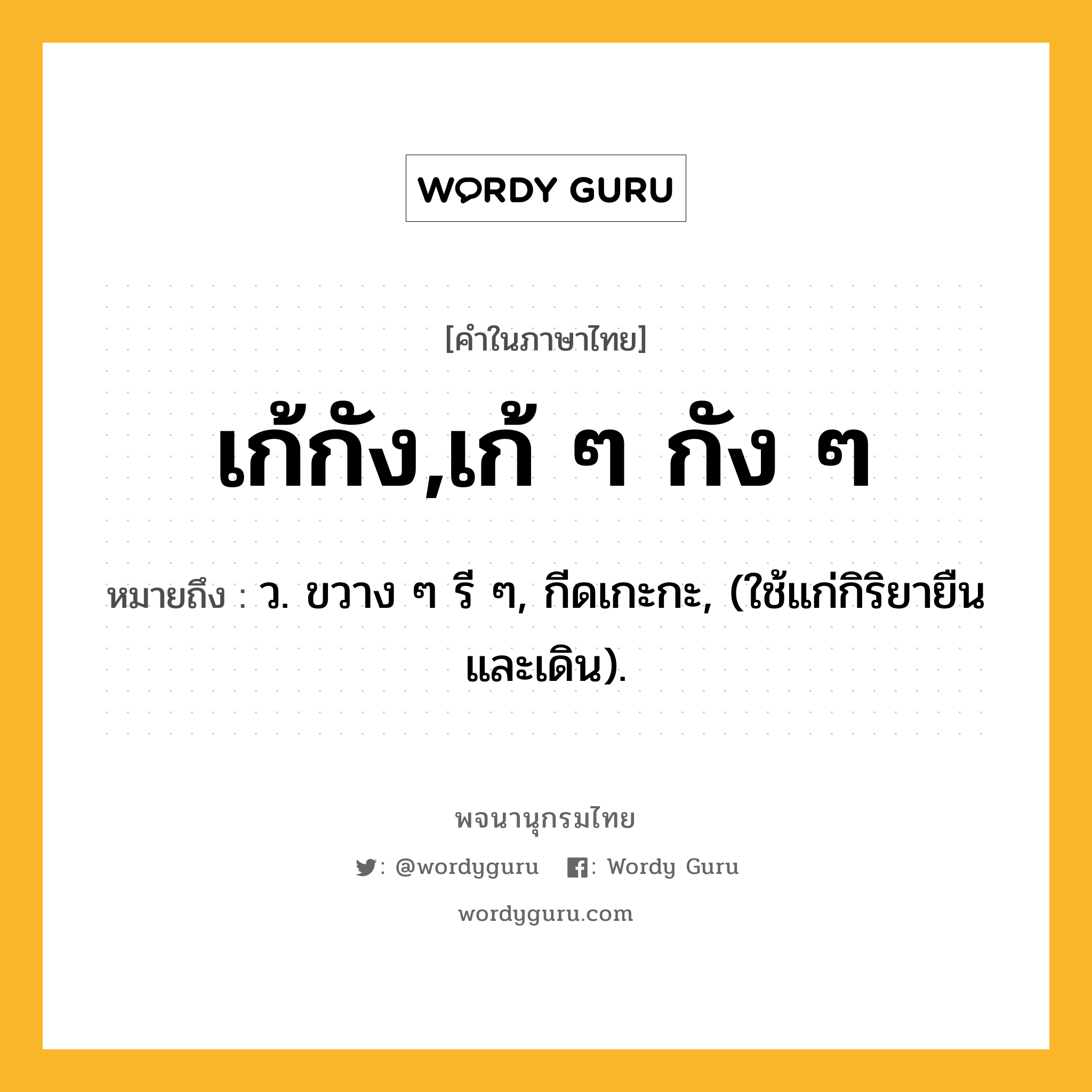 เก้กัง,เก้ ๆ กัง ๆ ความหมาย หมายถึงอะไร?, คำในภาษาไทย เก้กัง,เก้ ๆ กัง ๆ หมายถึง ว. ขวาง ๆ รี ๆ, กีดเกะกะ, (ใช้แก่กิริยายืนและเดิน).