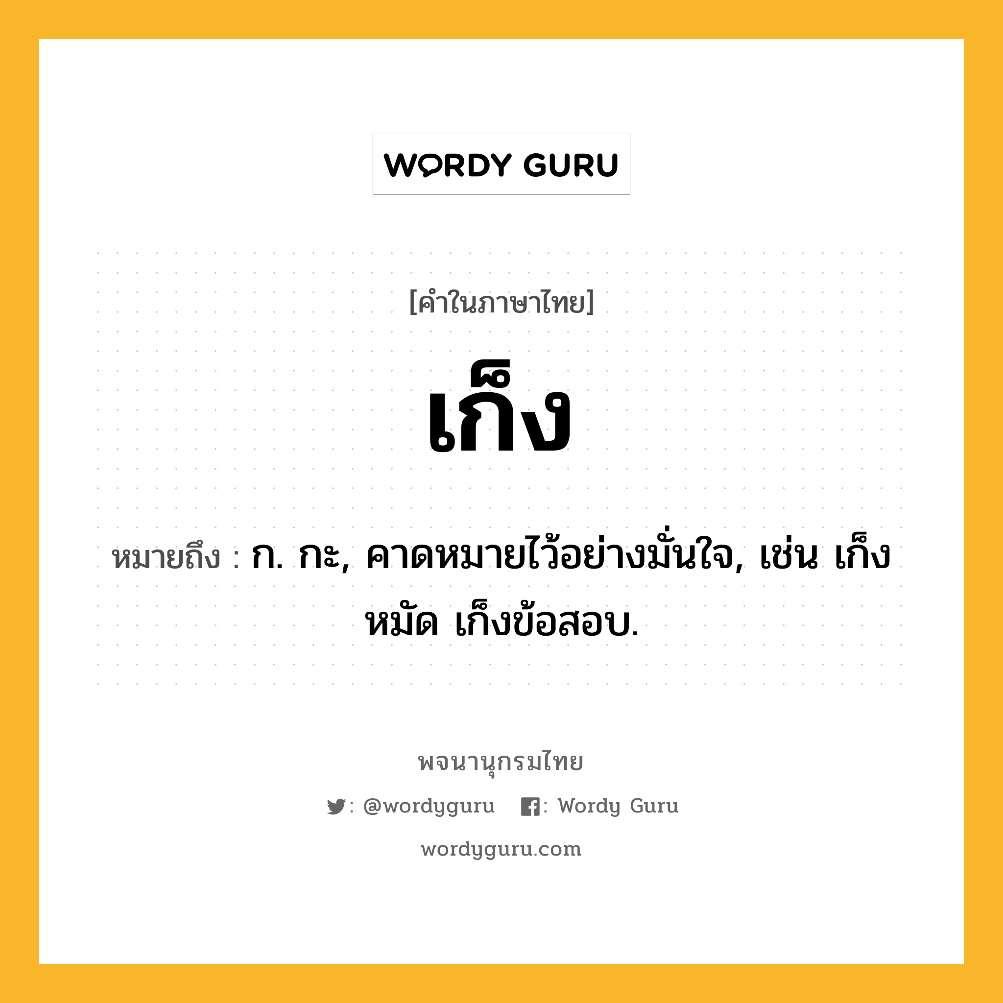 เก็ง หมายถึงอะไร?, คำในภาษาไทย เก็ง หมายถึง ก. กะ, คาดหมายไว้อย่างมั่นใจ, เช่น เก็งหมัด เก็งข้อสอบ.