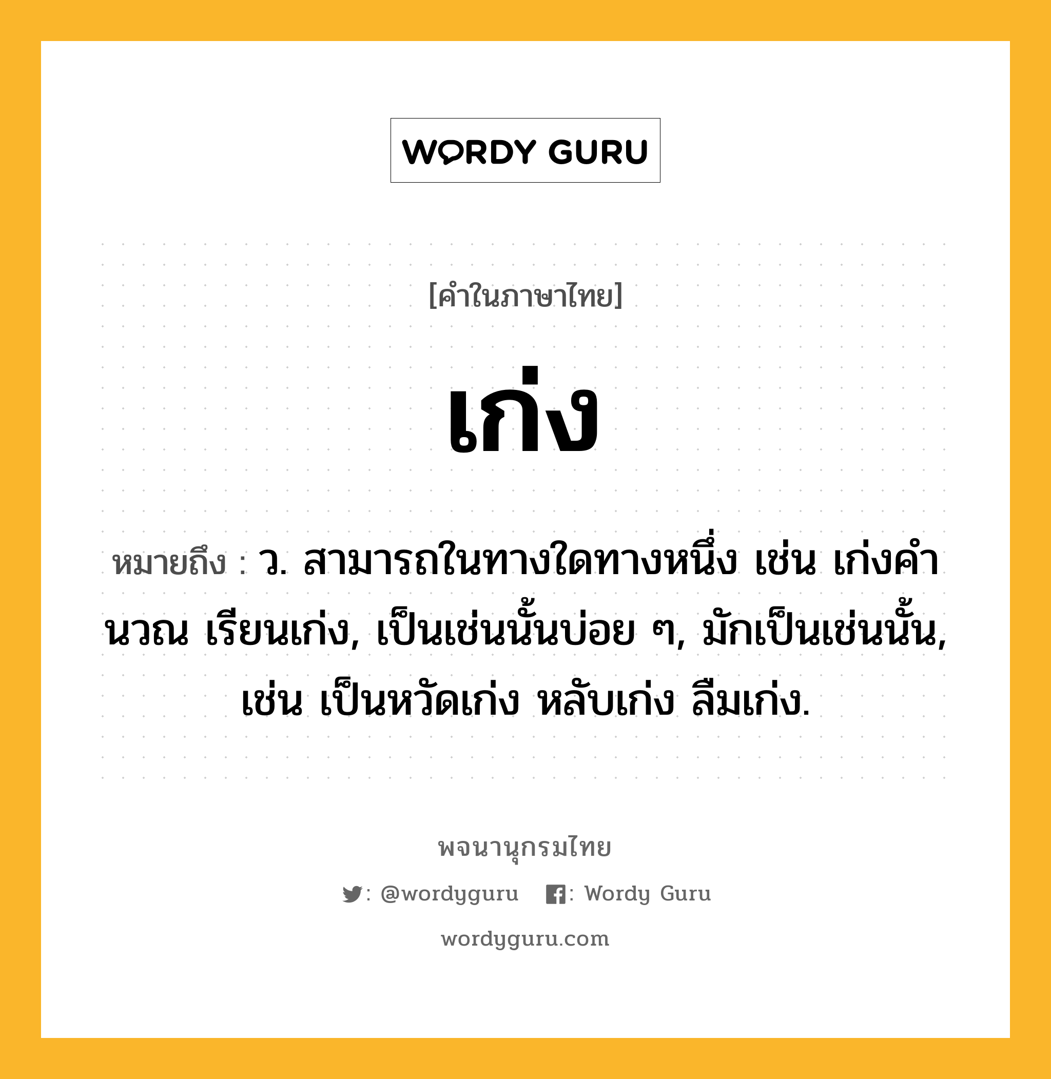 เก่ง ความหมาย หมายถึงอะไร?, คำในภาษาไทย เก่ง หมายถึง ว. สามารถในทางใดทางหนึ่ง เช่น เก่งคํานวณ เรียนเก่ง, เป็นเช่นนั้นบ่อย ๆ, มักเป็นเช่นนั้น, เช่น เป็นหวัดเก่ง หลับเก่ง ลืมเก่ง.