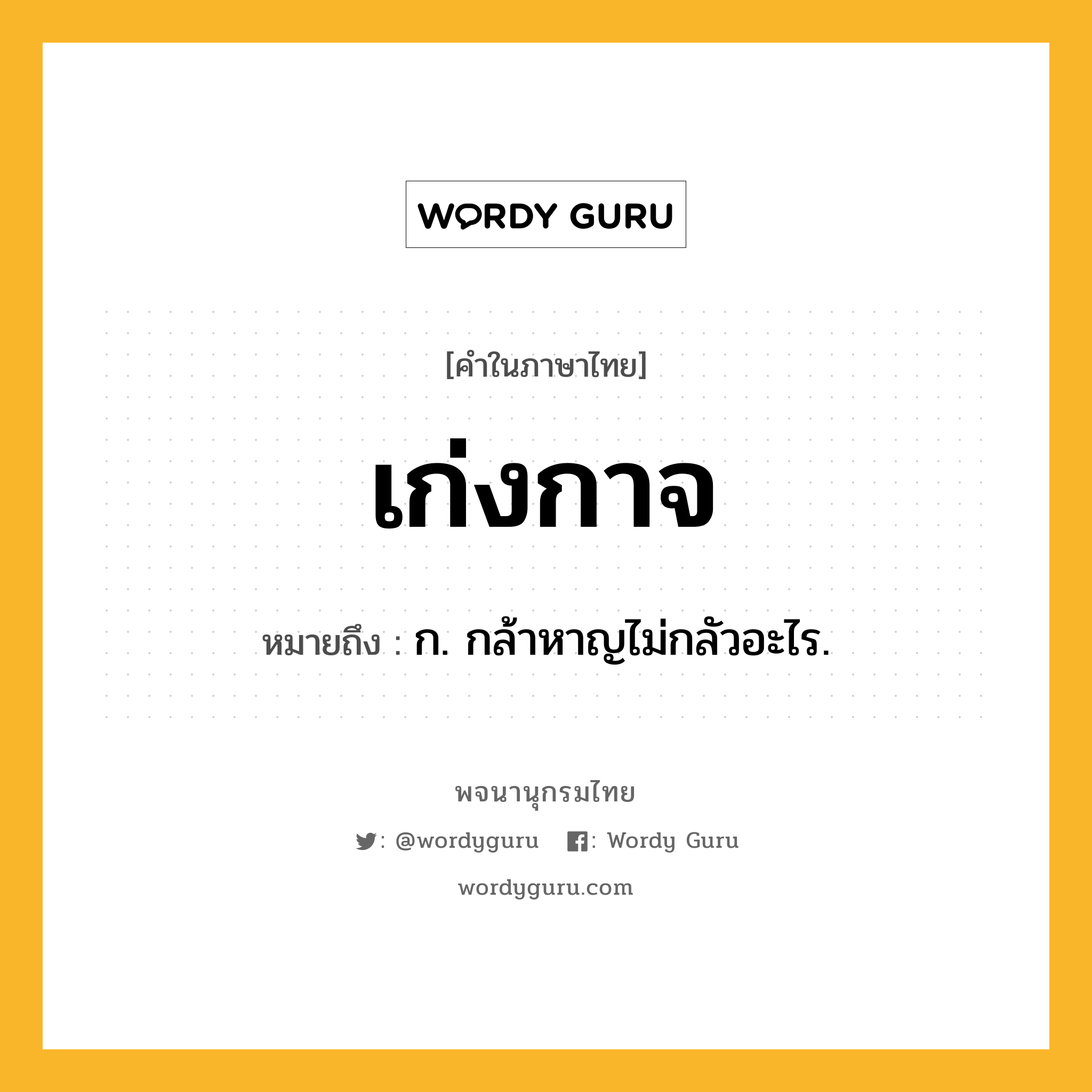 เก่งกาจ ความหมาย หมายถึงอะไร?, คำในภาษาไทย เก่งกาจ หมายถึง ก. กล้าหาญไม่กลัวอะไร.