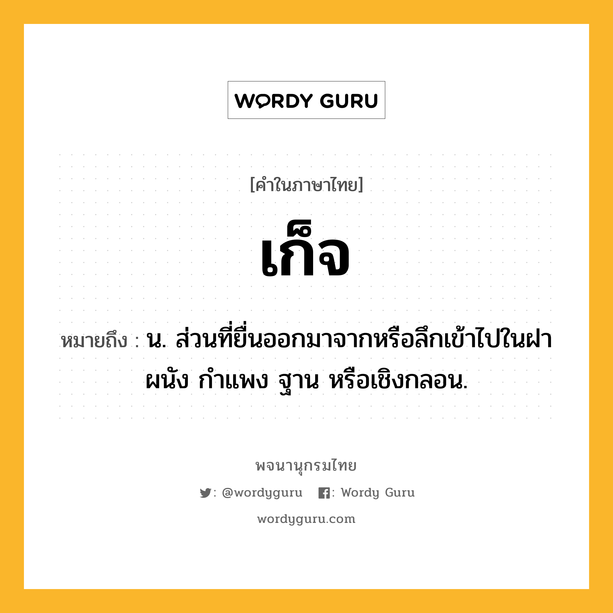 เก็จ ความหมาย หมายถึงอะไร?, คำในภาษาไทย เก็จ หมายถึง น. ส่วนที่ยื่นออกมาจากหรือลึกเข้าไปในฝาผนัง กําแพง ฐาน หรือเชิงกลอน.
