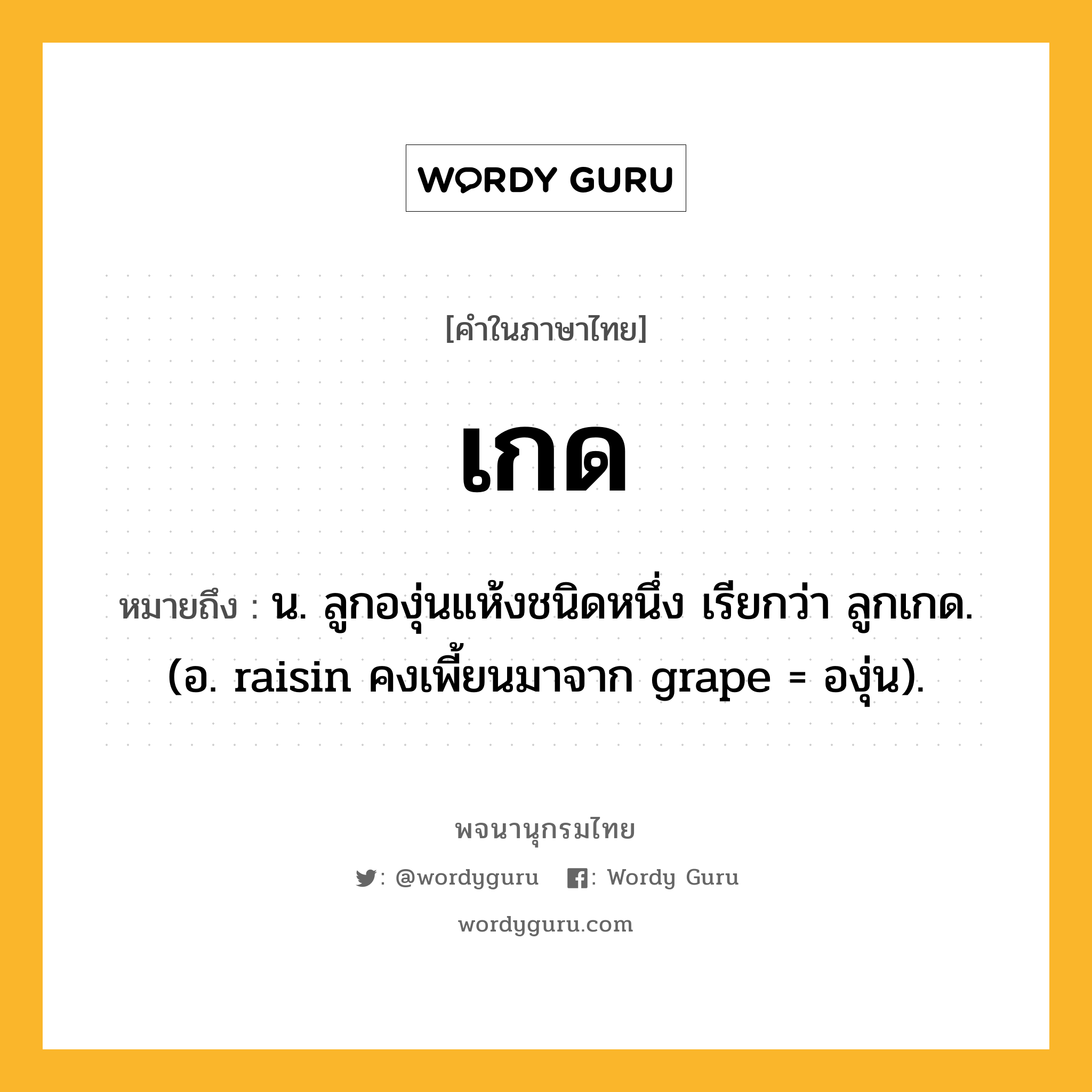 เกด ความหมาย หมายถึงอะไร?, คำในภาษาไทย เกด หมายถึง น. ลูกองุ่นแห้งชนิดหนึ่ง เรียกว่า ลูกเกด. (อ. raisin คงเพี้ยนมาจาก grape = องุ่น).