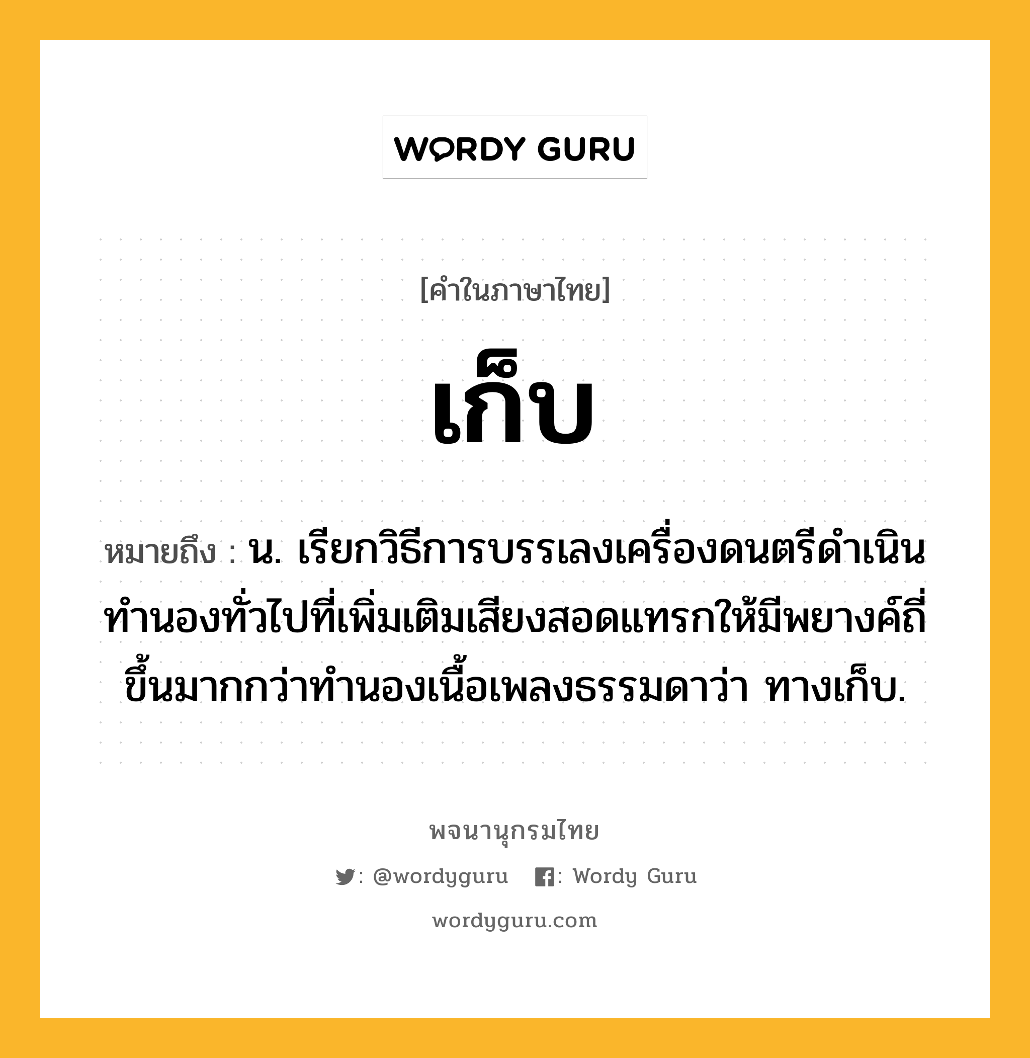 เก็บ ความหมาย หมายถึงอะไร?, คำในภาษาไทย เก็บ หมายถึง น. เรียกวิธีการบรรเลงเครื่องดนตรีดำเนินทำนองทั่วไปที่เพิ่มเติมเสียงสอดแทรกให้มีพยางค์ถี่ขึ้นมากกว่าทำนองเนื้อเพลงธรรมดาว่า ทางเก็บ.