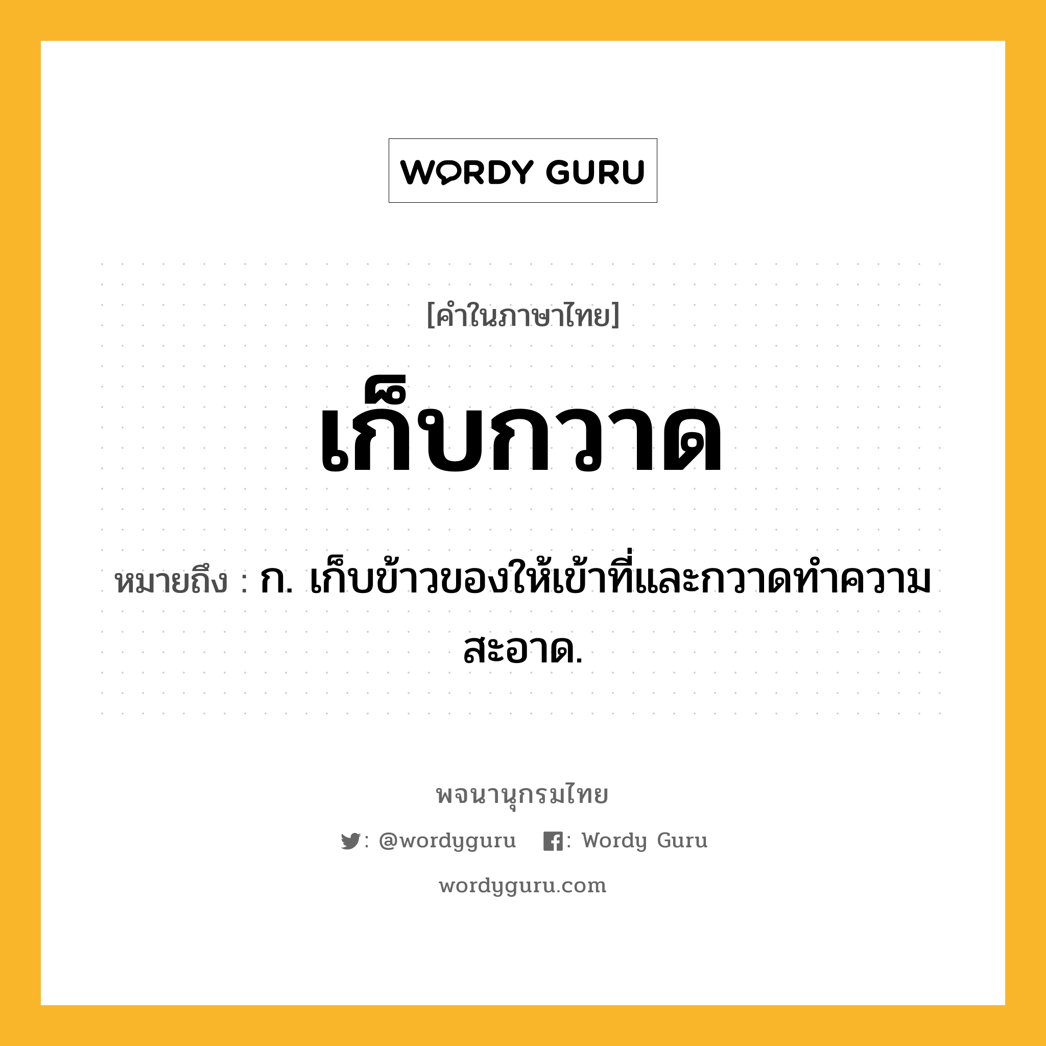 เก็บกวาด ความหมาย หมายถึงอะไร?, คำในภาษาไทย เก็บกวาด หมายถึง ก. เก็บข้าวของให้เข้าที่และกวาดทำความสะอาด.