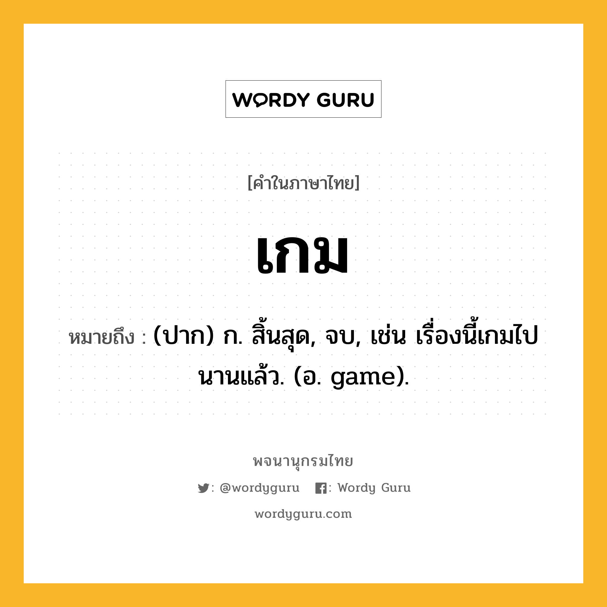 เกม ความหมาย หมายถึงอะไร?, คำในภาษาไทย เกม หมายถึง (ปาก) ก. สิ้นสุด, จบ, เช่น เรื่องนี้เกมไปนานแล้ว. (อ. game).
