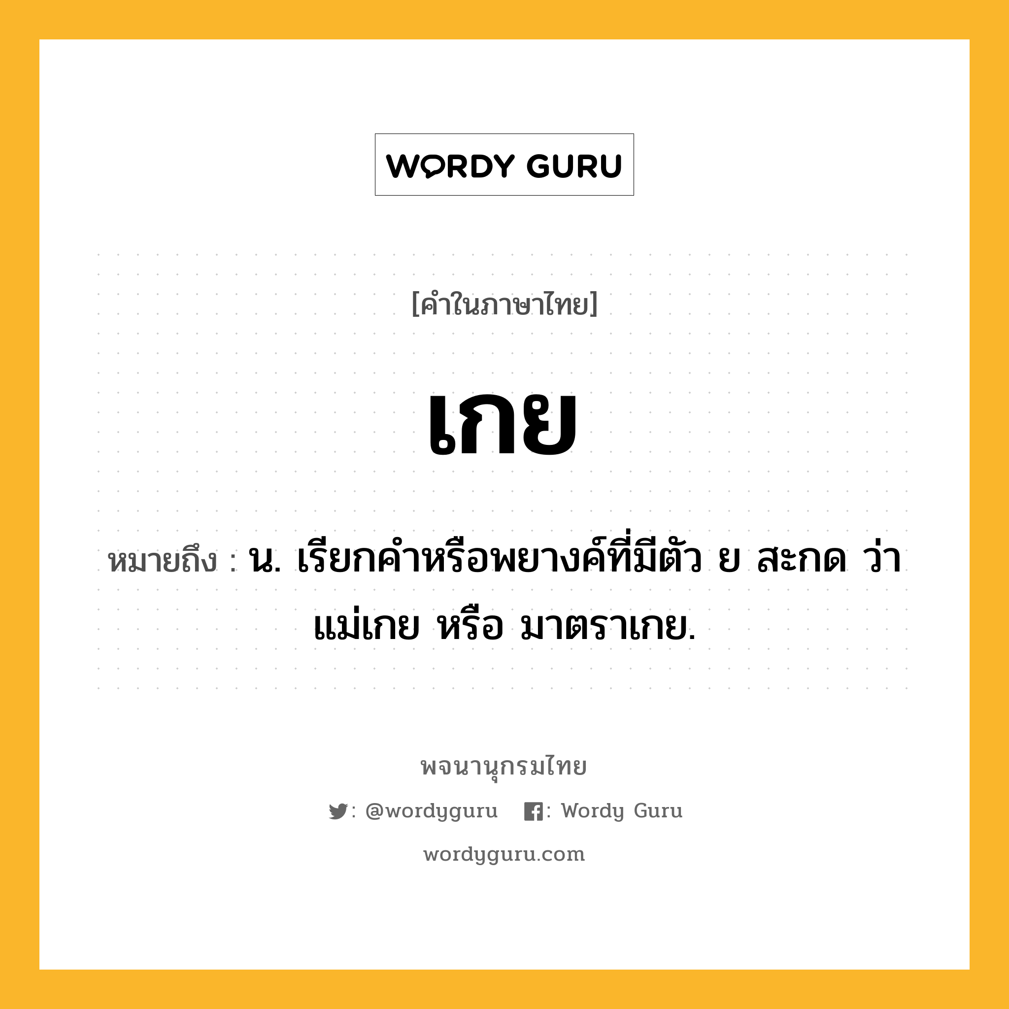 เกย ความหมาย หมายถึงอะไร?, คำในภาษาไทย เกย หมายถึง น. เรียกคำหรือพยางค์ที่มีตัว ย สะกด ว่า แม่เกย หรือ มาตราเกย.