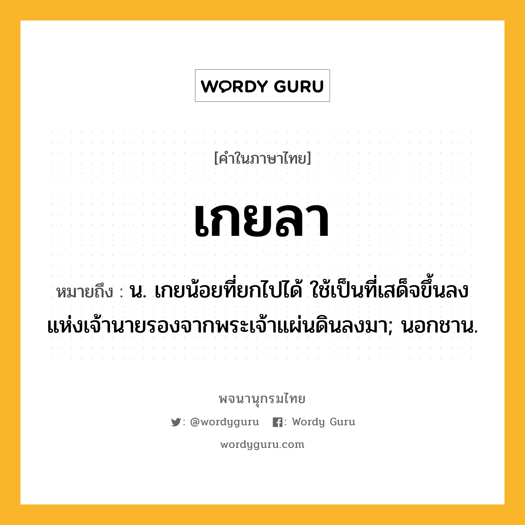 เกยลา ความหมาย หมายถึงอะไร?, คำในภาษาไทย เกยลา หมายถึง น. เกยน้อยที่ยกไปได้ ใช้เป็นที่เสด็จขึ้นลงแห่งเจ้านายรองจากพระเจ้าแผ่นดินลงมา; นอกชาน.