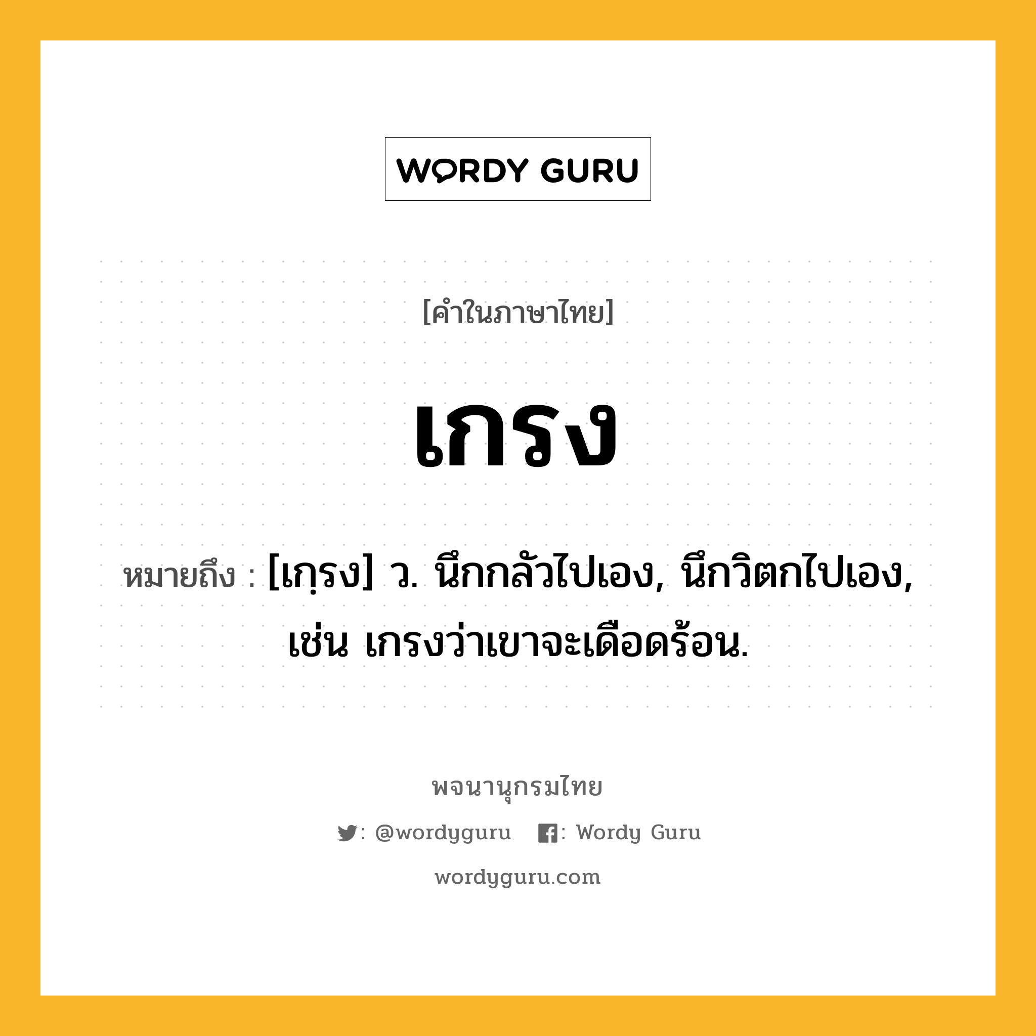 เกรง ความหมาย หมายถึงอะไร?, คำในภาษาไทย เกรง หมายถึง [เกฺรง] ว. นึกกลัวไปเอง, นึกวิตกไปเอง, เช่น เกรงว่าเขาจะเดือดร้อน.