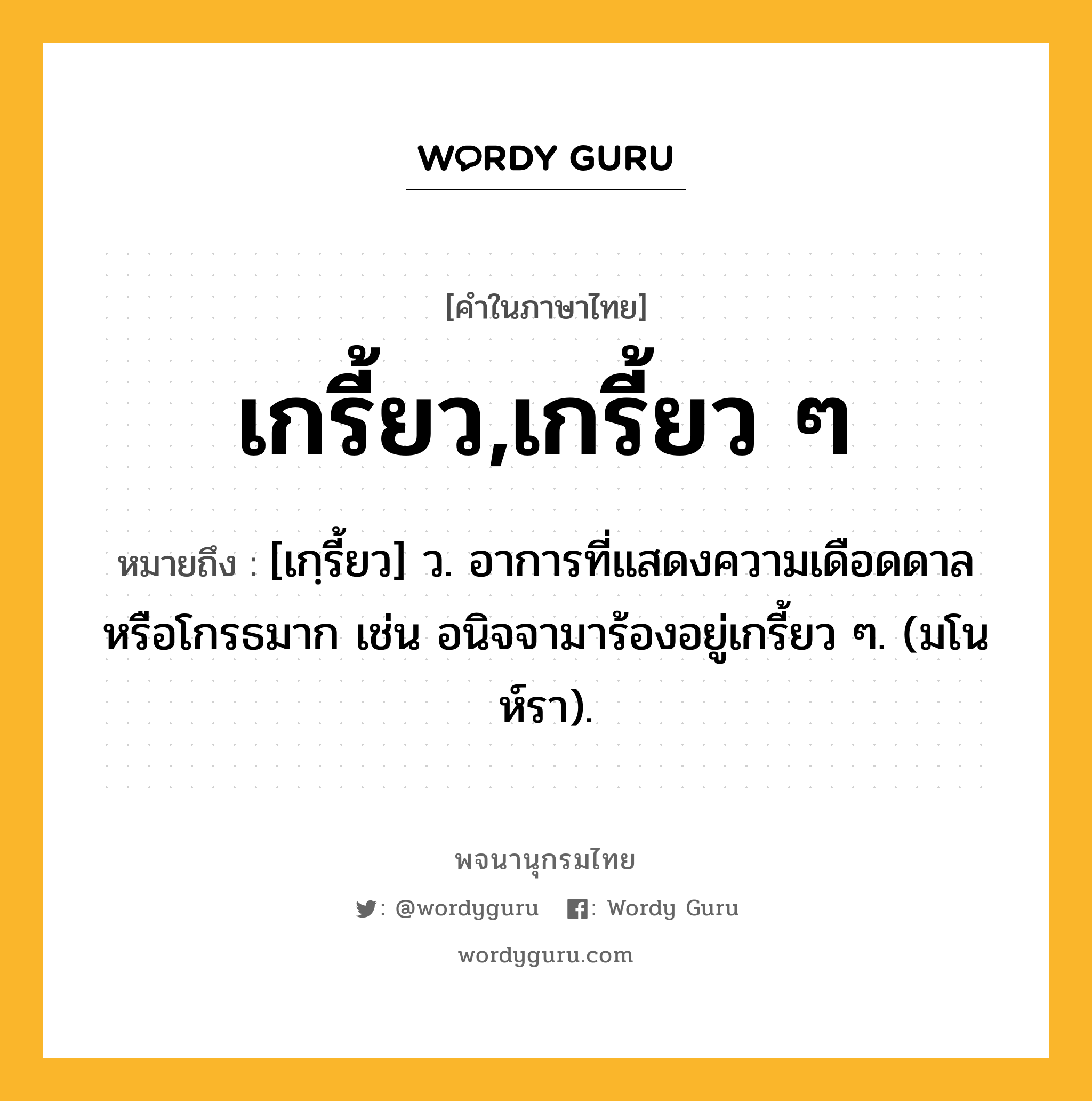 เกรี้ยว,เกรี้ยว ๆ หมายถึงอะไร?, คำในภาษาไทย เกรี้ยว,เกรี้ยว ๆ หมายถึง [เกฺรี้ยว] ว. อาการที่แสดงความเดือดดาลหรือโกรธมาก เช่น อนิจจามาร้องอยู่เกรี้ยว ๆ. (มโนห์รา).