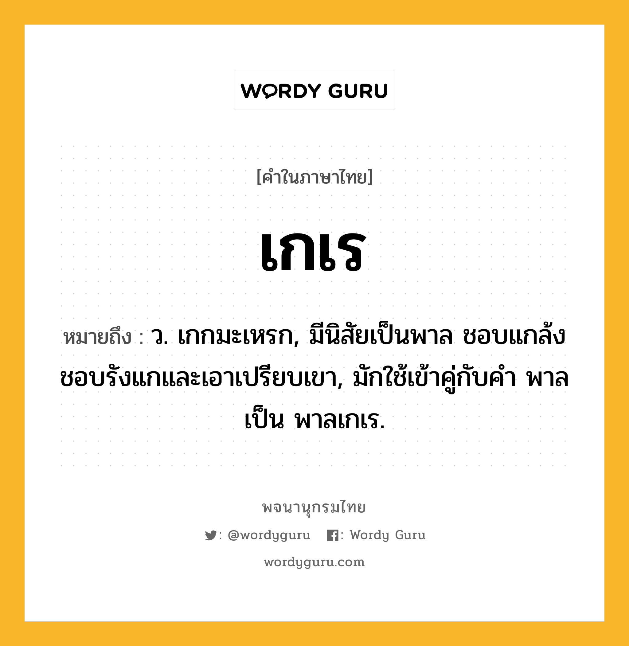 เกเร ความหมาย หมายถึงอะไร?, คำในภาษาไทย เกเร หมายถึง ว. เกกมะเหรก, มีนิสัยเป็นพาล ชอบแกล้งชอบรังแกและเอาเปรียบเขา, มักใช้เข้าคู่กับคํา พาล เป็น พาลเกเร.