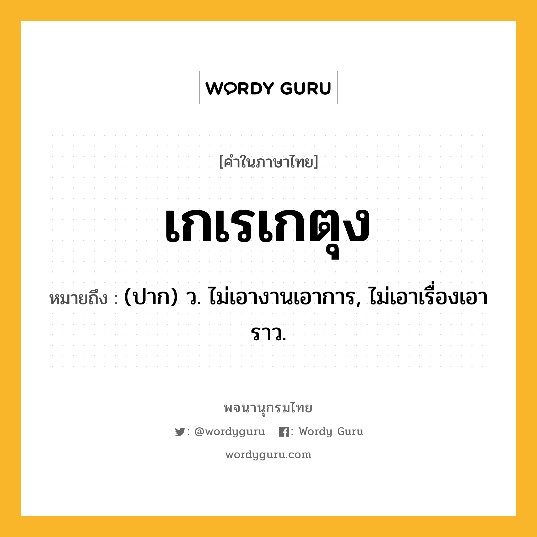 เกเรเกตุง หมายถึงอะไร?, คำในภาษาไทย เกเรเกตุง หมายถึง (ปาก) ว. ไม่เอางานเอาการ, ไม่เอาเรื่องเอาราว.