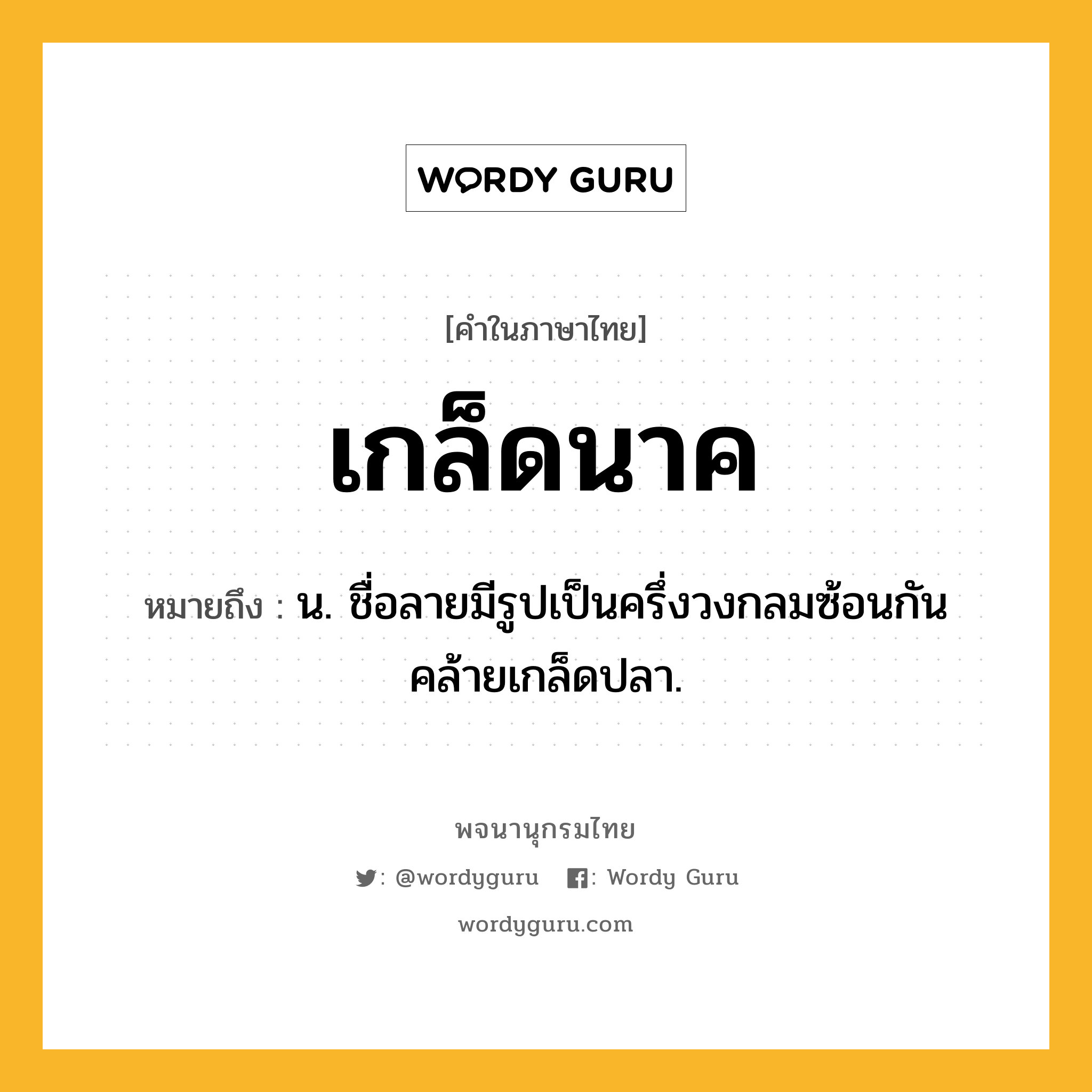 เกล็ดนาค ความหมาย หมายถึงอะไร?, คำในภาษาไทย เกล็ดนาค หมายถึง น. ชื่อลายมีรูปเป็นครึ่งวงกลมซ้อนกันคล้ายเกล็ดปลา.