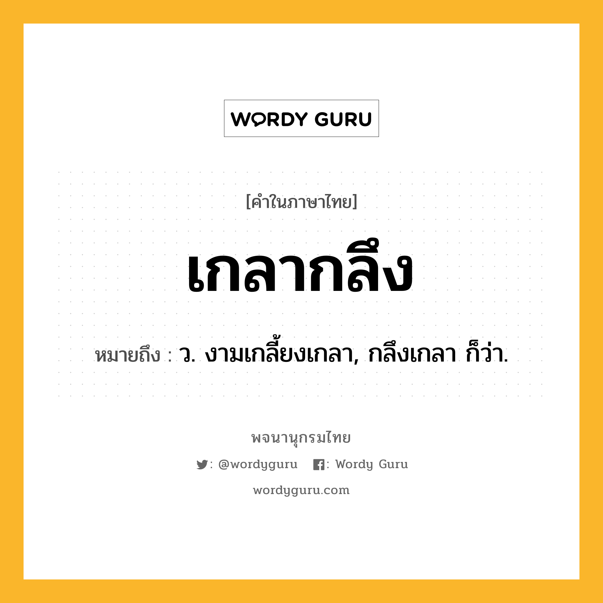 เกลากลึง หมายถึงอะไร?, คำในภาษาไทย เกลากลึง หมายถึง ว. งามเกลี้ยงเกลา, กลึงเกลา ก็ว่า.