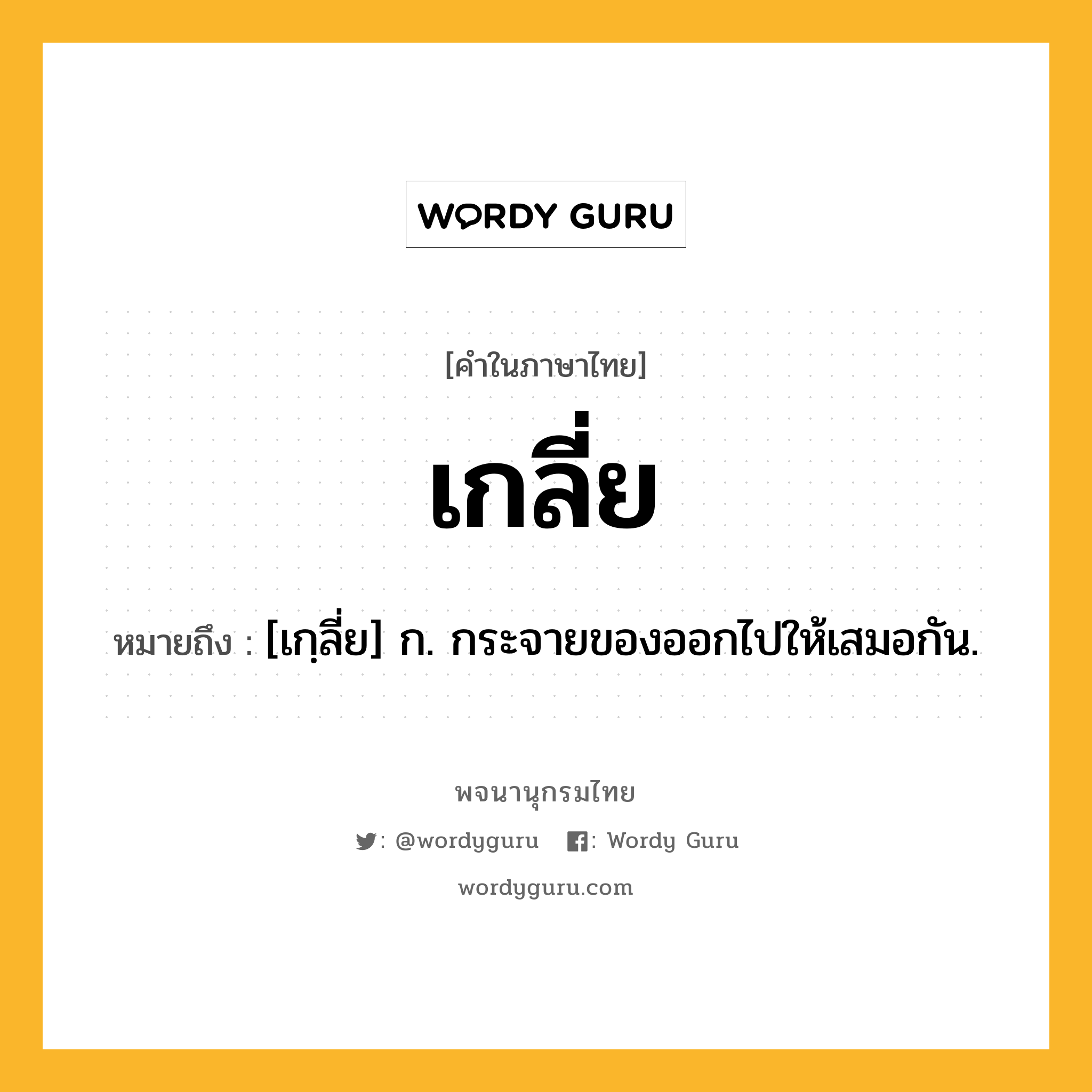 เกลี่ย ความหมาย หมายถึงอะไร?, คำในภาษาไทย เกลี่ย หมายถึง [เกฺลี่ย] ก. กระจายของออกไปให้เสมอกัน.