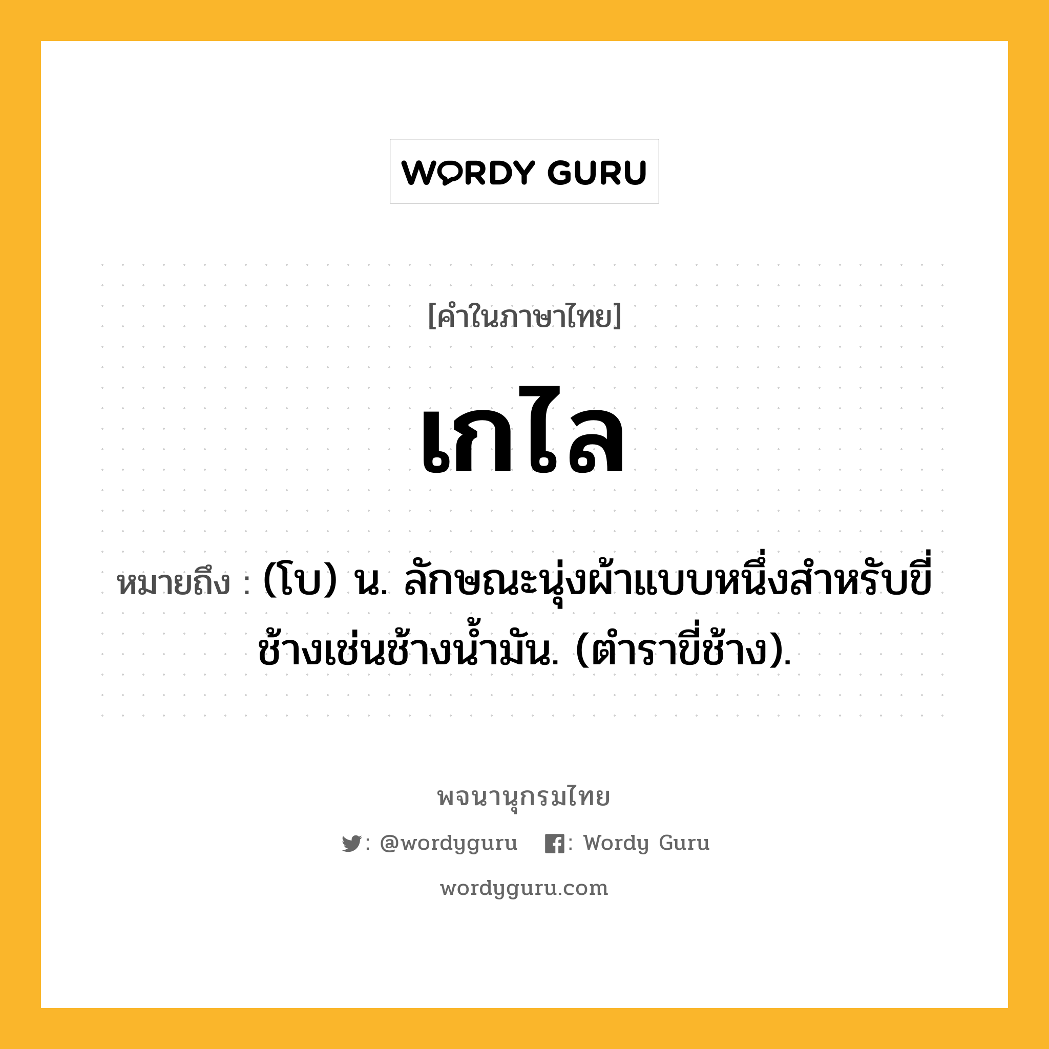 เกไล หมายถึงอะไร?, คำในภาษาไทย เกไล หมายถึง (โบ) น. ลักษณะนุ่งผ้าแบบหนึ่งสําหรับขี่ช้างเช่นช้างนํ้ามัน. (ตําราขี่ช้าง).