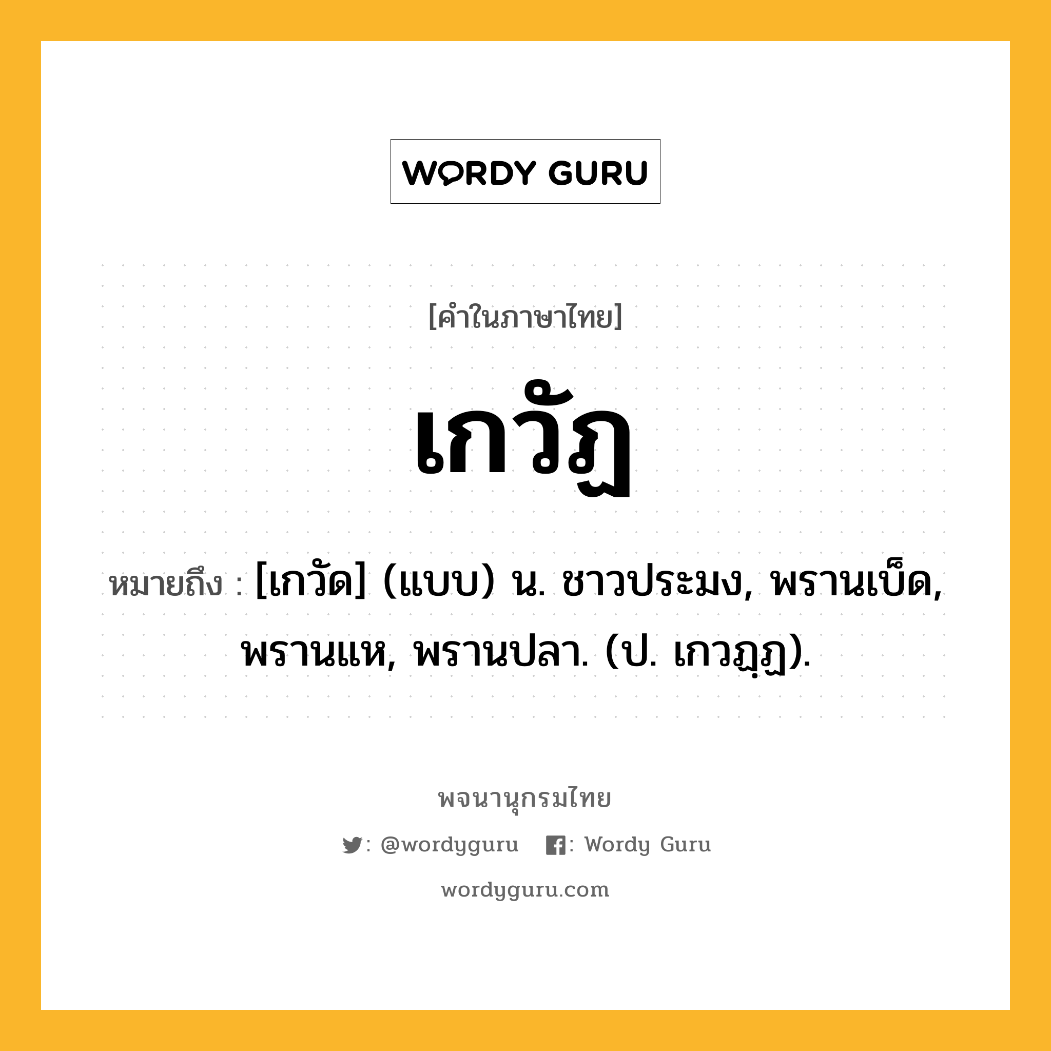 เกวัฏ ความหมาย หมายถึงอะไร?, คำในภาษาไทย เกวัฏ หมายถึง [เกวัด] (แบบ) น. ชาวประมง, พรานเบ็ด, พรานแห, พรานปลา. (ป. เกวฏฺฏ).
