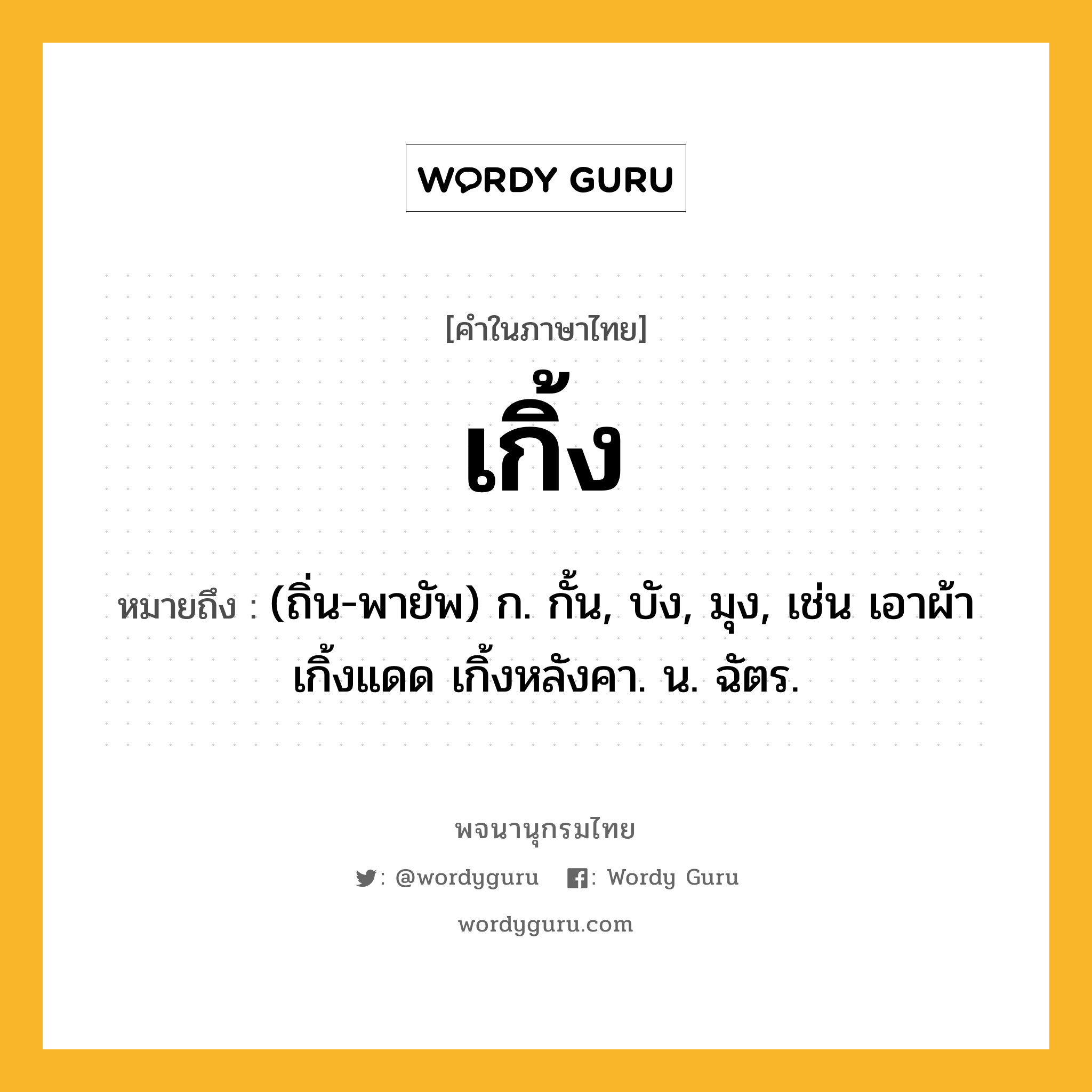 เกิ้ง ความหมาย หมายถึงอะไร?, คำในภาษาไทย เกิ้ง หมายถึง (ถิ่น-พายัพ) ก. กั้น, บัง, มุง, เช่น เอาผ้าเกิ้งแดด เกิ้งหลังคา. น. ฉัตร.