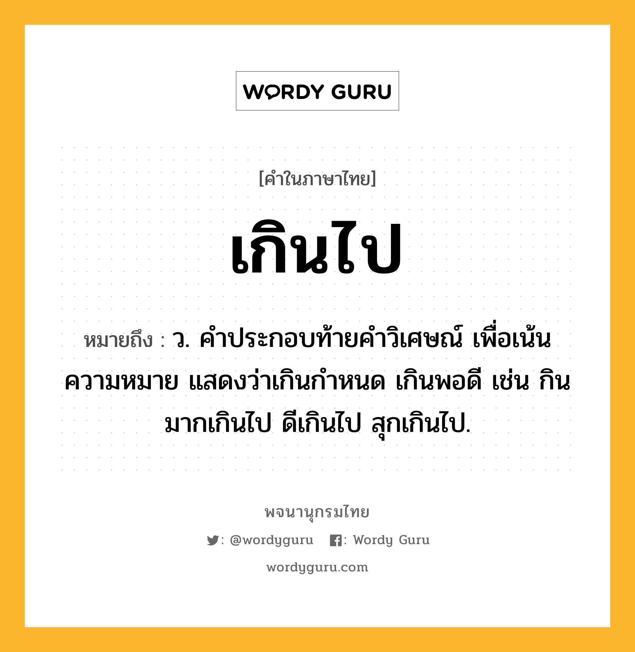 เกินไป หมายถึงอะไร?, คำในภาษาไทย เกินไป หมายถึง ว. คําประกอบท้ายคําวิเศษณ์ เพื่อเน้นความหมาย แสดงว่าเกินกําหนด เกินพอดี เช่น กินมากเกินไป ดีเกินไป สุกเกินไป.