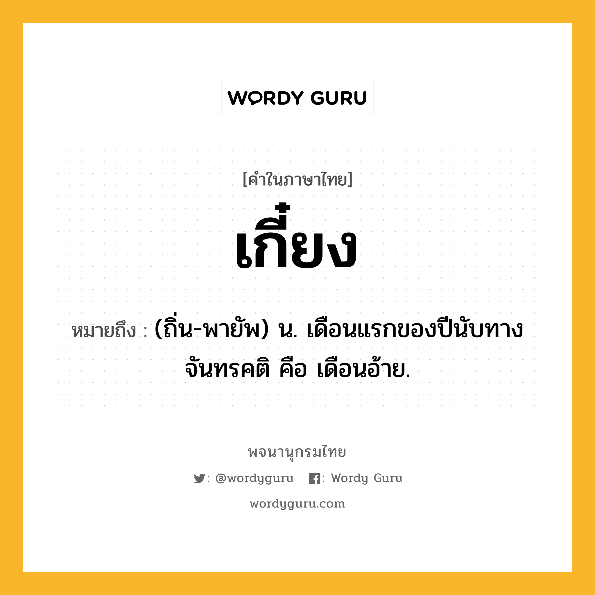 เกี๋ยง ความหมาย หมายถึงอะไร?, คำในภาษาไทย เกี๋ยง หมายถึง (ถิ่น-พายัพ) น. เดือนแรกของปีนับทางจันทรคติ คือ เดือนอ้าย.