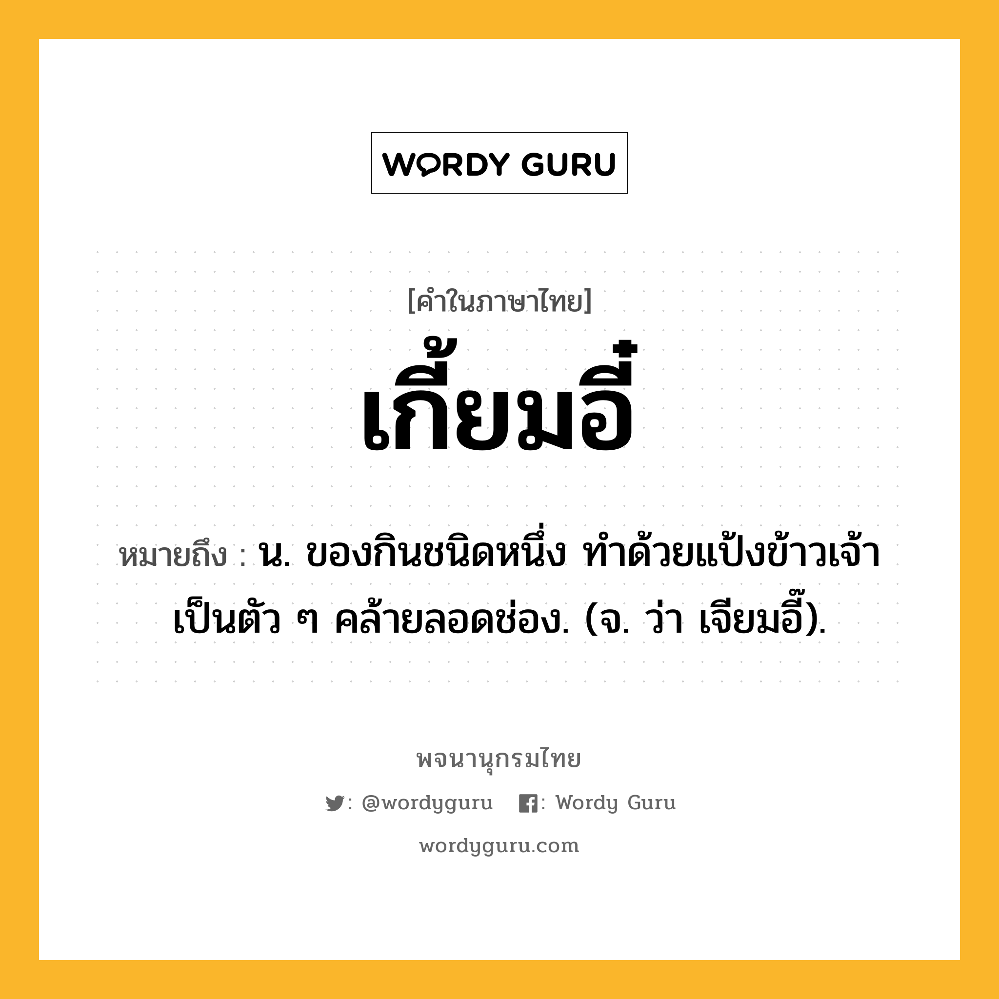 เกี้ยมอี๋ ความหมาย หมายถึงอะไร?, คำในภาษาไทย เกี้ยมอี๋ หมายถึง น. ของกินชนิดหนึ่ง ทําด้วยแป้งข้าวเจ้า เป็นตัว ๆ คล้ายลอดช่อง. (จ. ว่า เจียมอี๊).