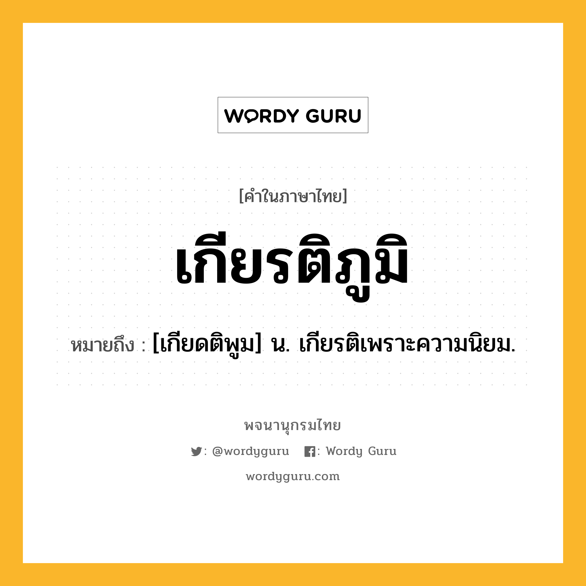 เกียรติภูมิ หมายถึงอะไร?, คำในภาษาไทย เกียรติภูมิ หมายถึง [เกียดติพูม] น. เกียรติเพราะความนิยม.