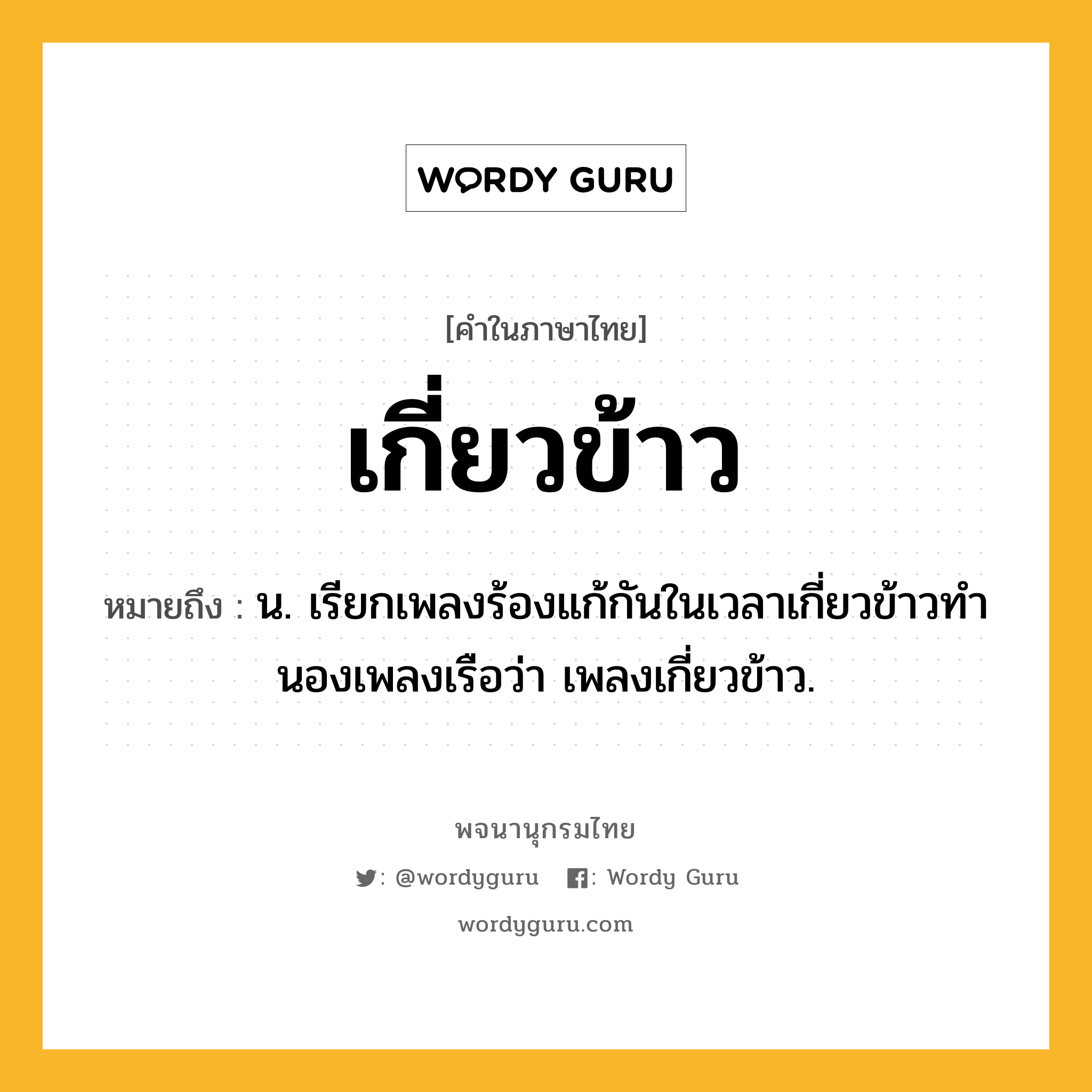 เกี่ยวข้าว ความหมาย หมายถึงอะไร?, คำในภาษาไทย เกี่ยวข้าว หมายถึง น. เรียกเพลงร้องแก้กันในเวลาเกี่ยวข้าวทํานองเพลงเรือว่า เพลงเกี่ยวข้าว.