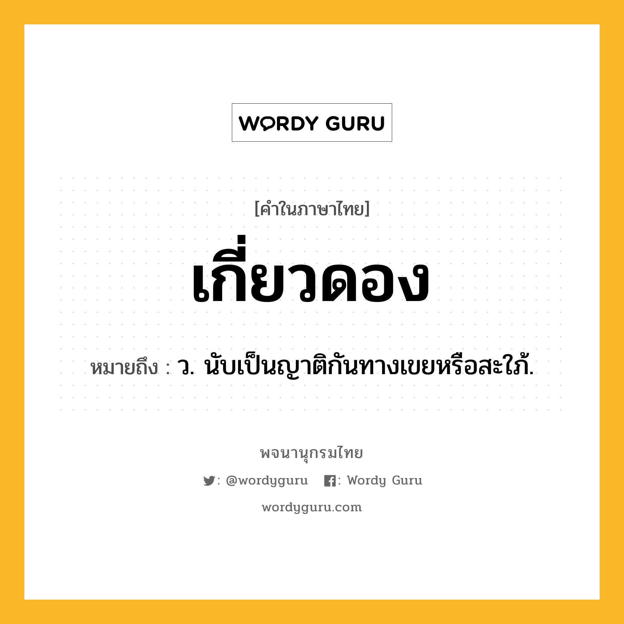 เกี่ยวดอง หมายถึงอะไร?, คำในภาษาไทย เกี่ยวดอง หมายถึง ว. นับเป็นญาติกันทางเขยหรือสะใภ้.