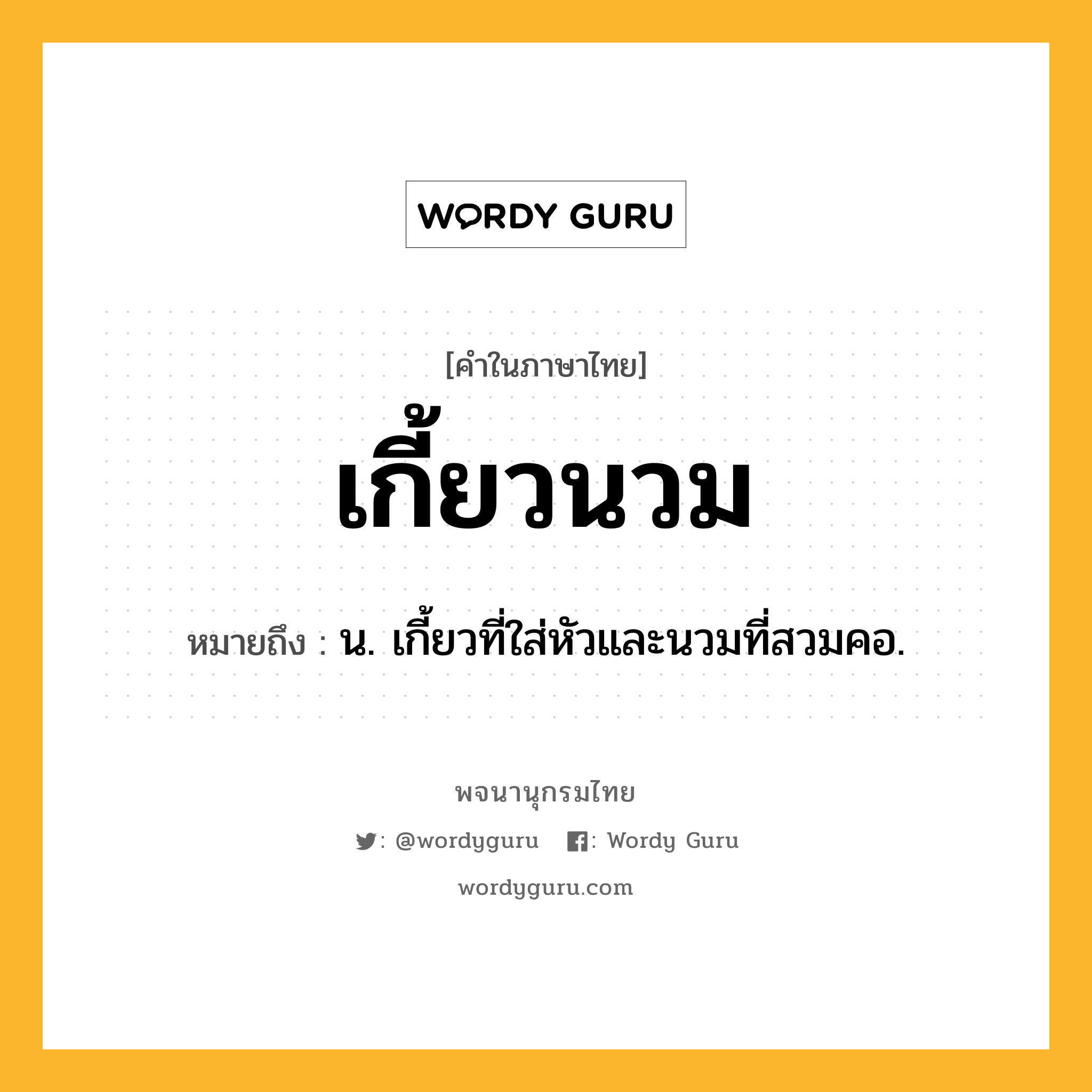 เกี้ยวนวม หมายถึงอะไร?, คำในภาษาไทย เกี้ยวนวม หมายถึง น. เกี้ยวที่ใส่หัวและนวมที่สวมคอ.