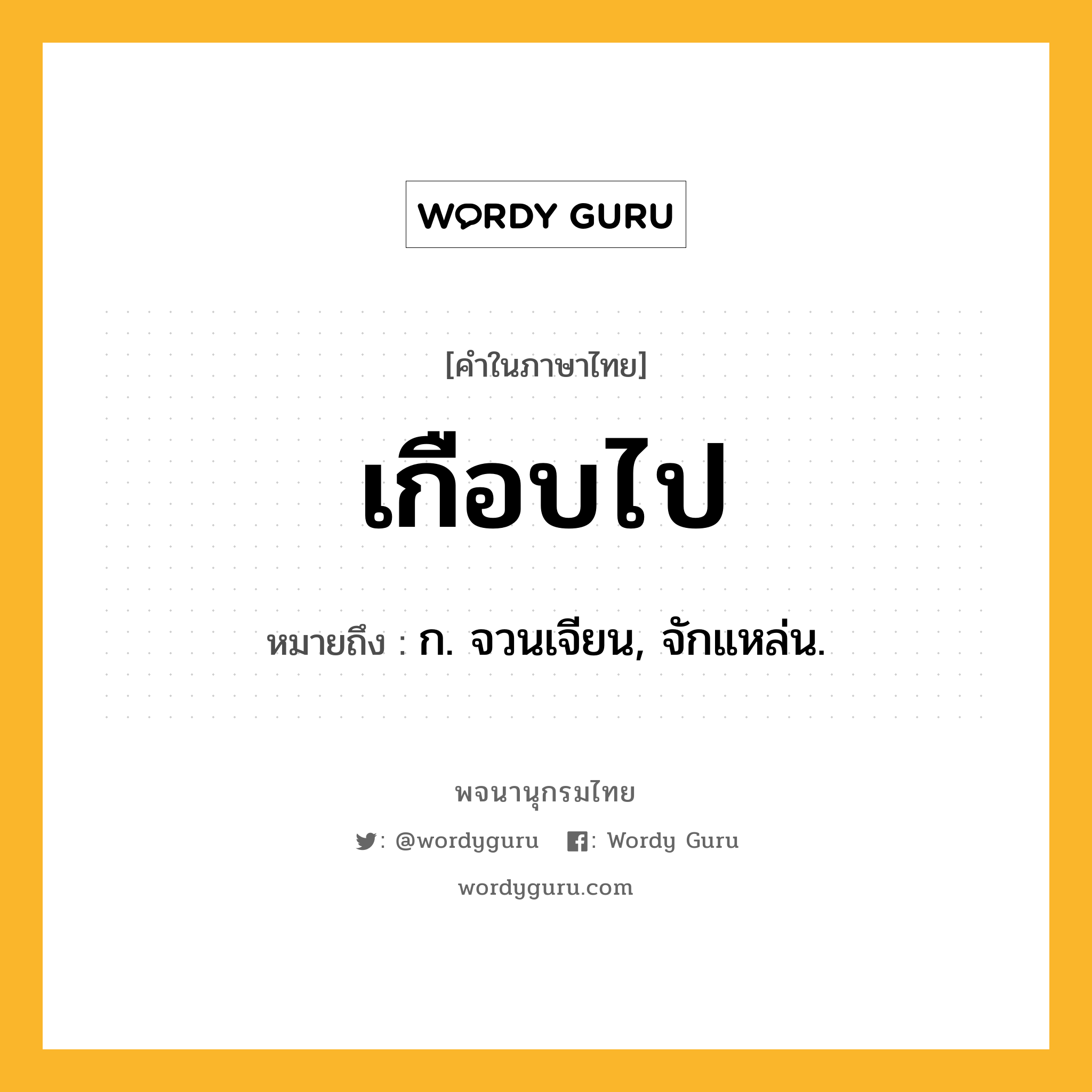 เกือบไป หมายถึงอะไร?, คำในภาษาไทย เกือบไป หมายถึง ก. จวนเจียน, จักแหล่น.