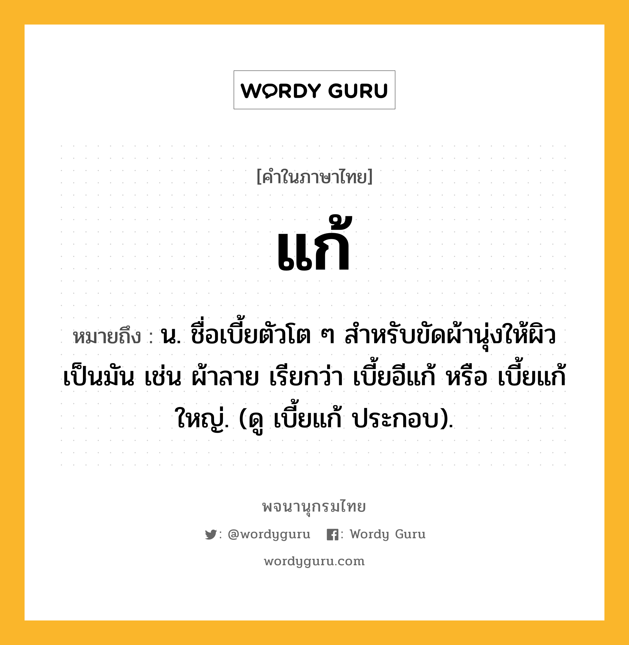 แก้ ความหมาย หมายถึงอะไร?, คำในภาษาไทย แก้ หมายถึง น. ชื่อเบี้ยตัวโต ๆ สําหรับขัดผ้านุ่งให้ผิวเป็นมัน เช่น ผ้าลาย เรียกว่า เบี้ยอีแก้ หรือ เบี้ยแก้ใหญ่. (ดู เบี้ยแก้ ประกอบ).