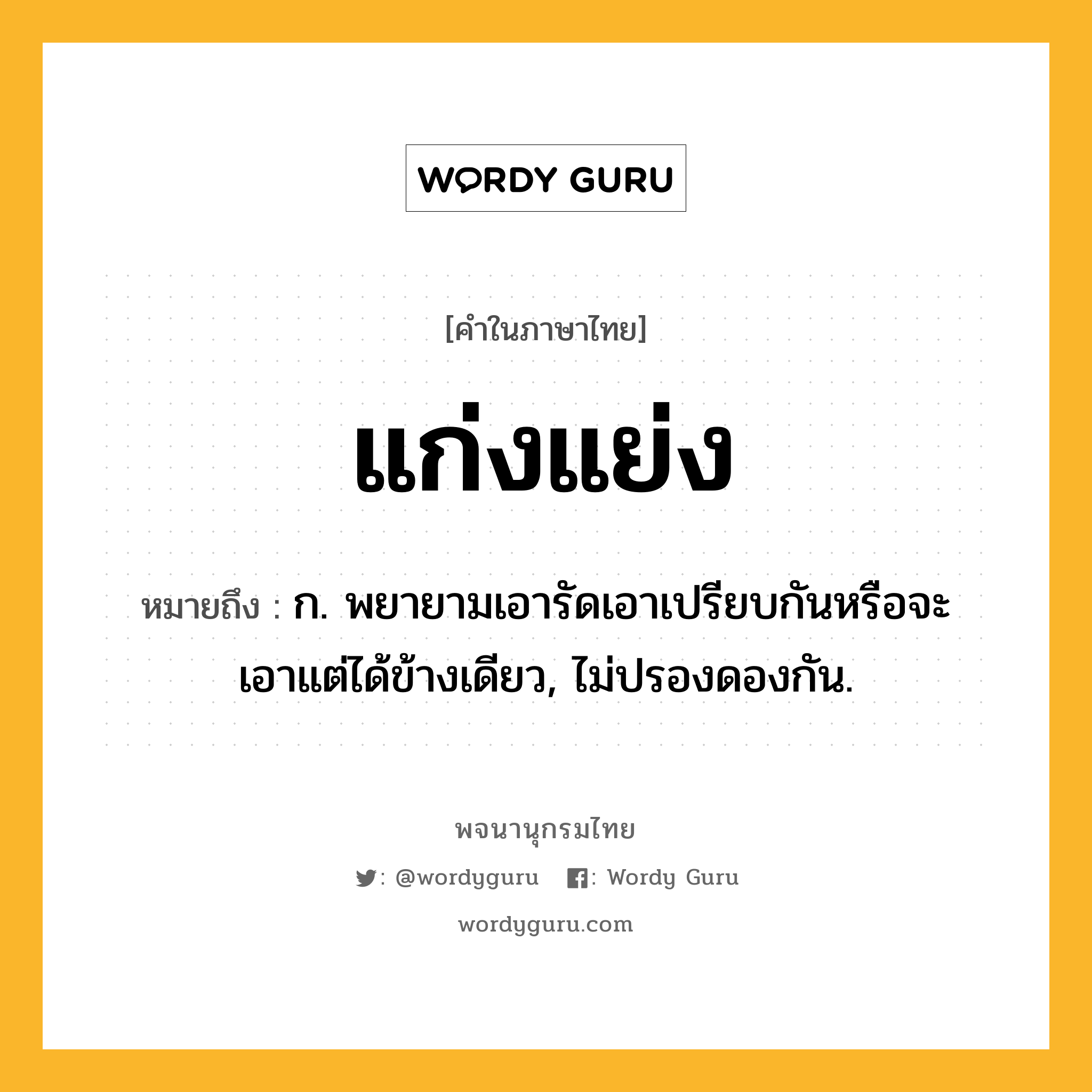 แก่งแย่ง หมายถึงอะไร?, คำในภาษาไทย แก่งแย่ง หมายถึง ก. พยายามเอารัดเอาเปรียบกันหรือจะเอาแต่ได้ข้างเดียว, ไม่ปรองดองกัน.