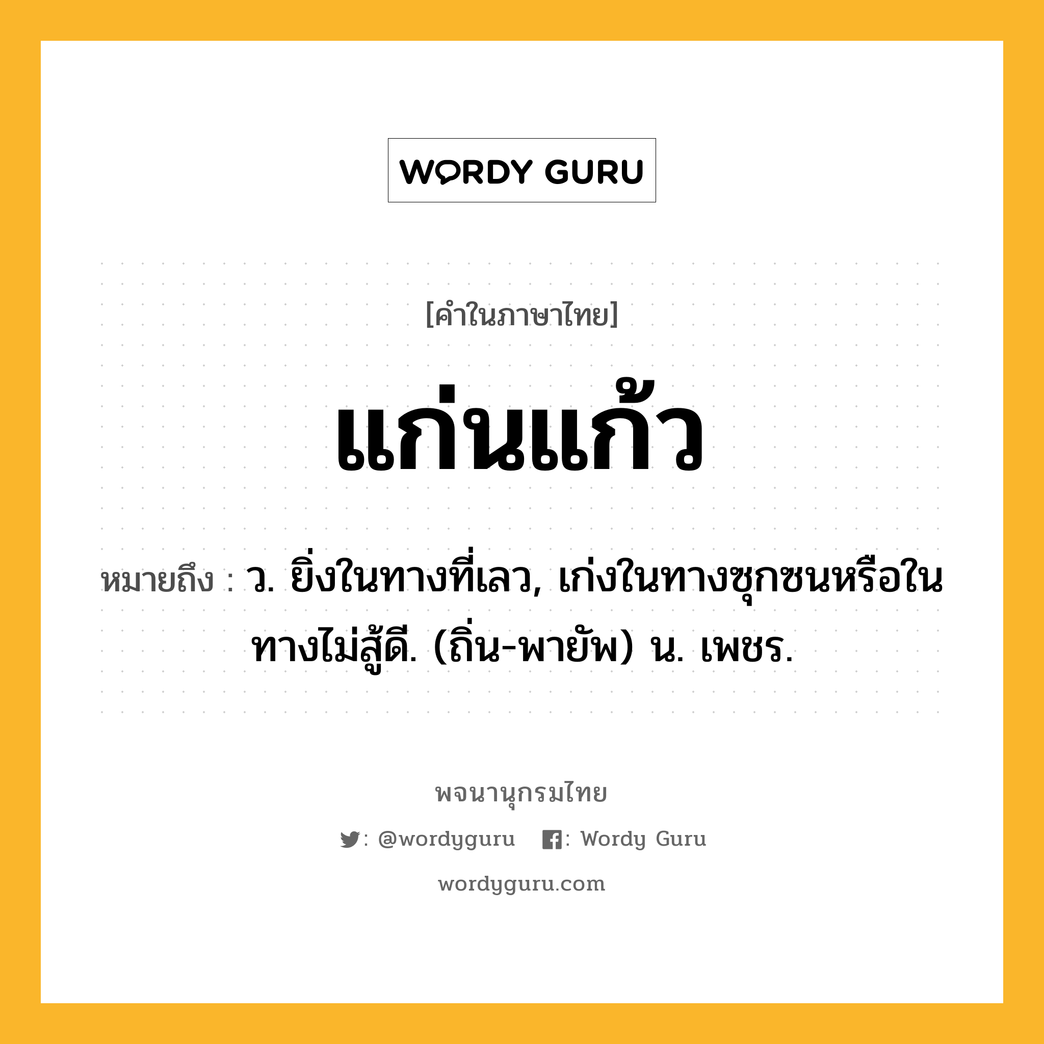 แก่นแก้ว ความหมาย หมายถึงอะไร?, คำในภาษาไทย แก่นแก้ว หมายถึง ว. ยิ่งในทางที่เลว, เก่งในทางซุกซนหรือในทางไม่สู้ดี. (ถิ่น-พายัพ) น. เพชร.