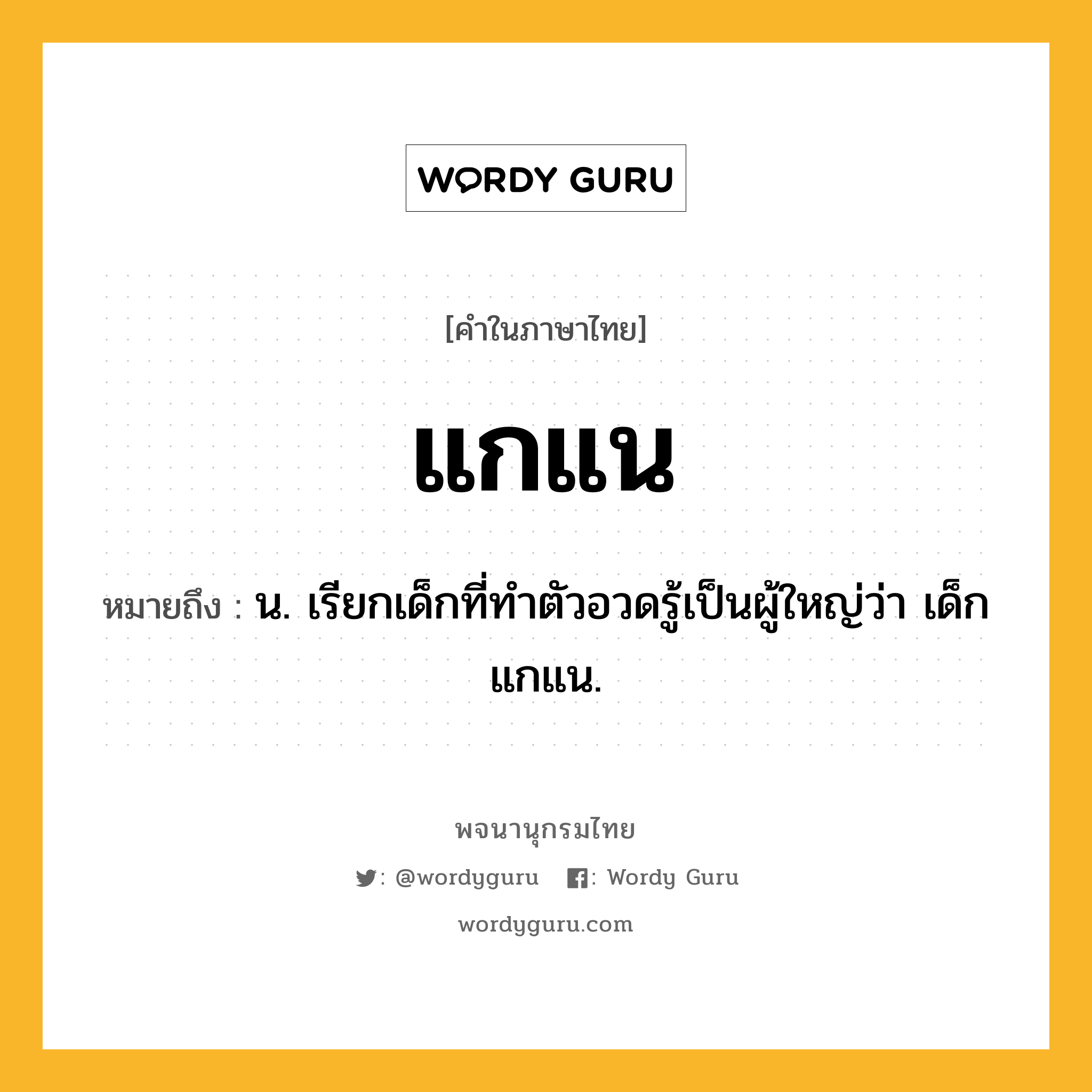 แกแน ความหมาย หมายถึงอะไร?, คำในภาษาไทย แกแน หมายถึง น. เรียกเด็กที่ทําตัวอวดรู้เป็นผู้ใหญ่ว่า เด็กแกแน.