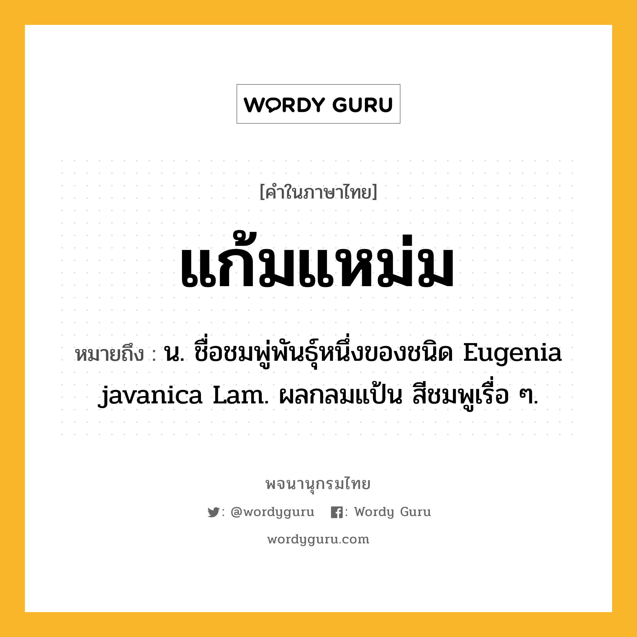 แก้มแหม่ม ความหมาย หมายถึงอะไร?, คำในภาษาไทย แก้มแหม่ม หมายถึง น. ชื่อชมพู่พันธุ์หนึ่งของชนิด Eugenia javanica Lam. ผลกลมแป้น สีชมพูเรื่อ ๆ.