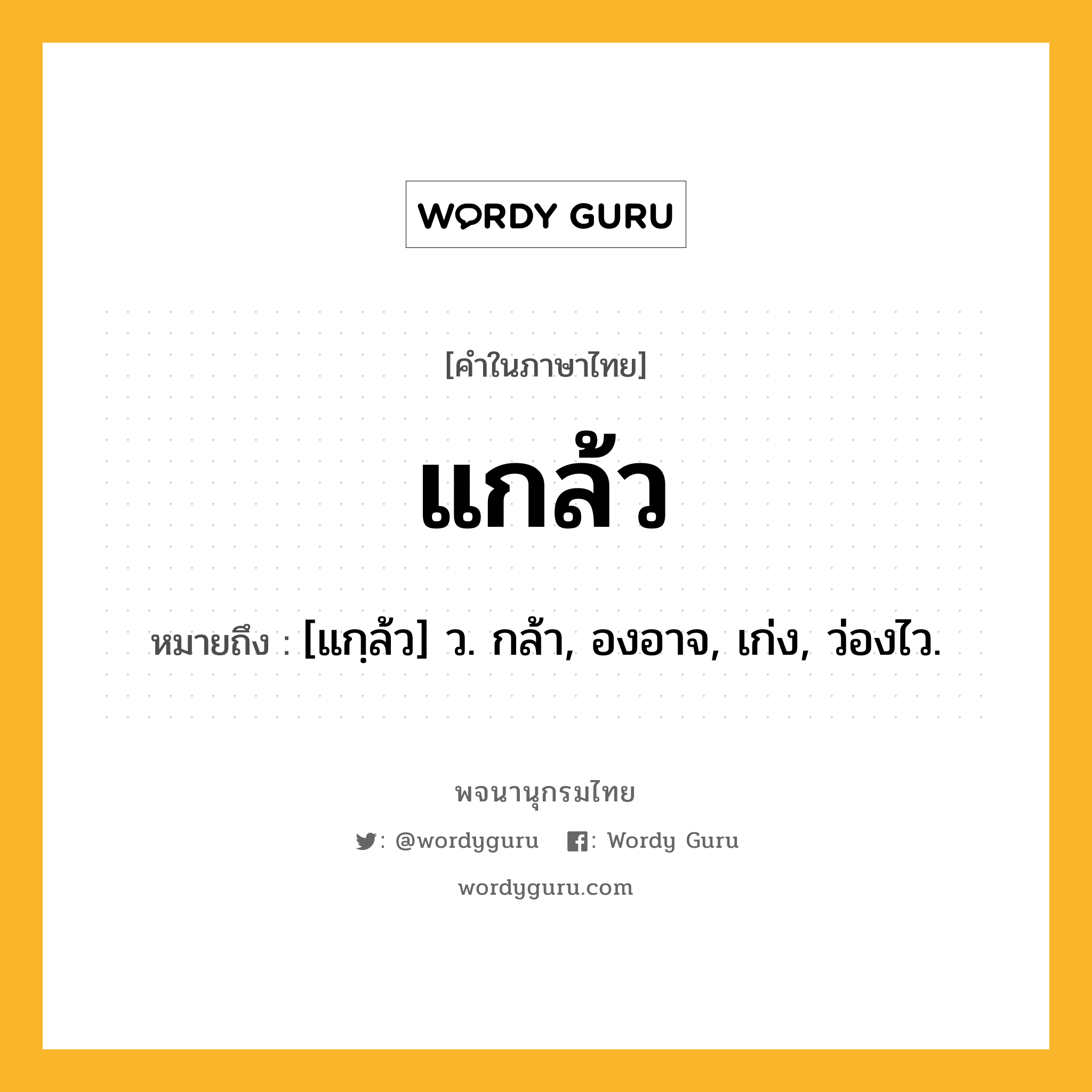 แกล้ว ความหมาย หมายถึงอะไร?, คำในภาษาไทย แกล้ว หมายถึง [แกฺล้ว] ว. กล้า, องอาจ, เก่ง, ว่องไว.