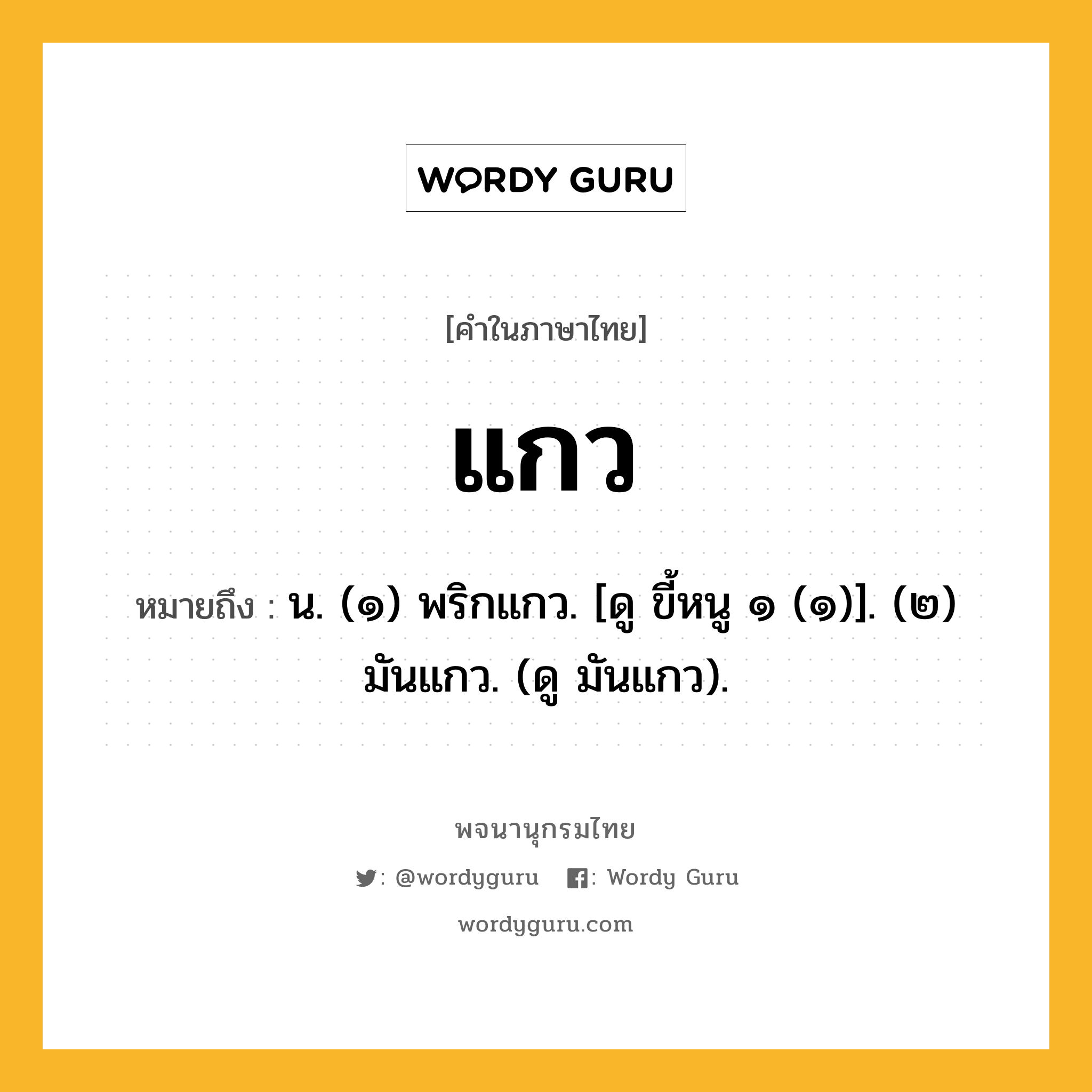 แกว ความหมาย หมายถึงอะไร?, คำในภาษาไทย แกว หมายถึง น. (๑) พริกแกว. [ดู ขี้หนู ๑ (๑)]. (๒) มันแกว. (ดู มันแกว).