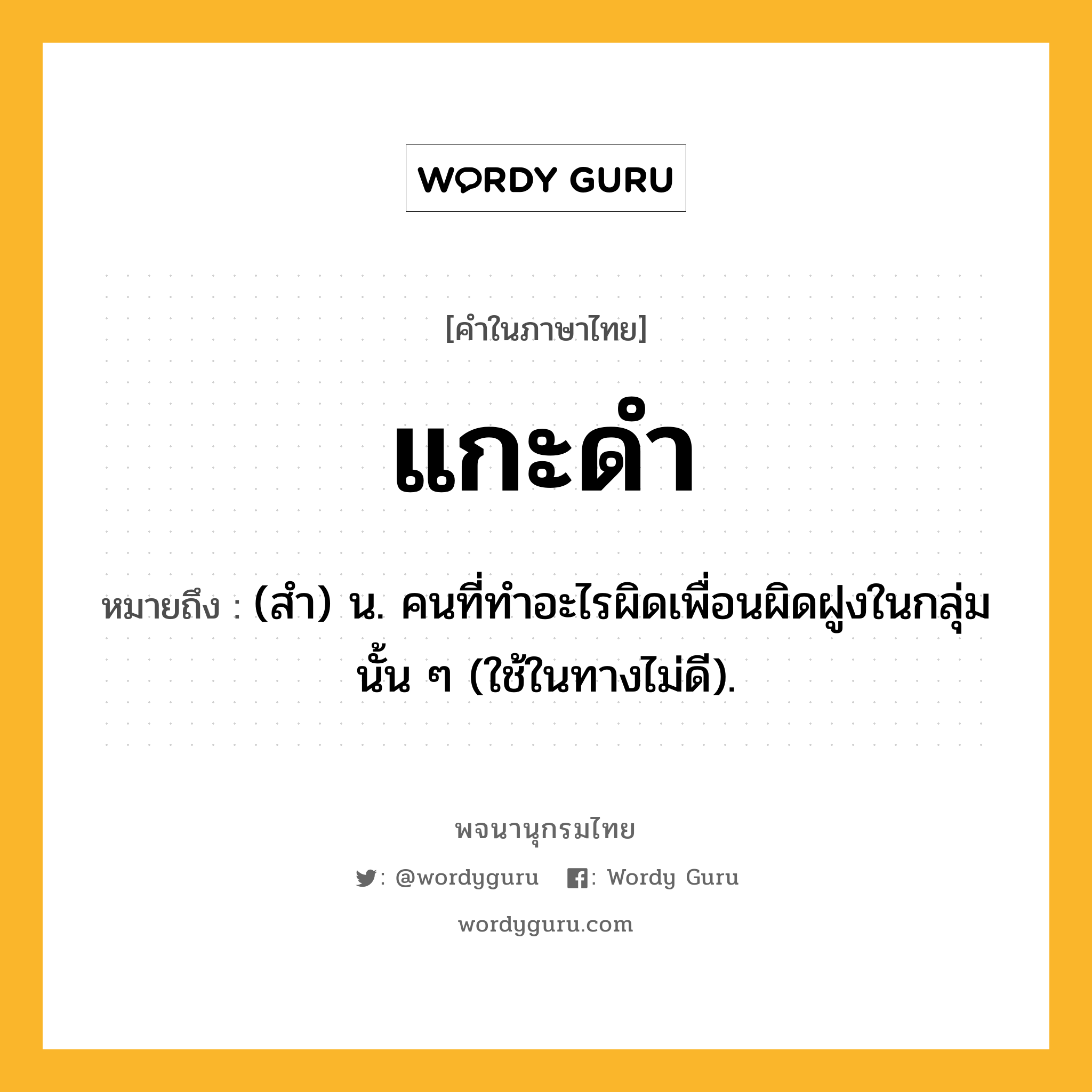 แกะดำ หมายถึงอะไร?, คำในภาษาไทย แกะดำ หมายถึง (สํา) น. คนที่ทําอะไรผิดเพื่อนผิดฝูงในกลุ่มนั้น ๆ (ใช้ในทางไม่ดี).