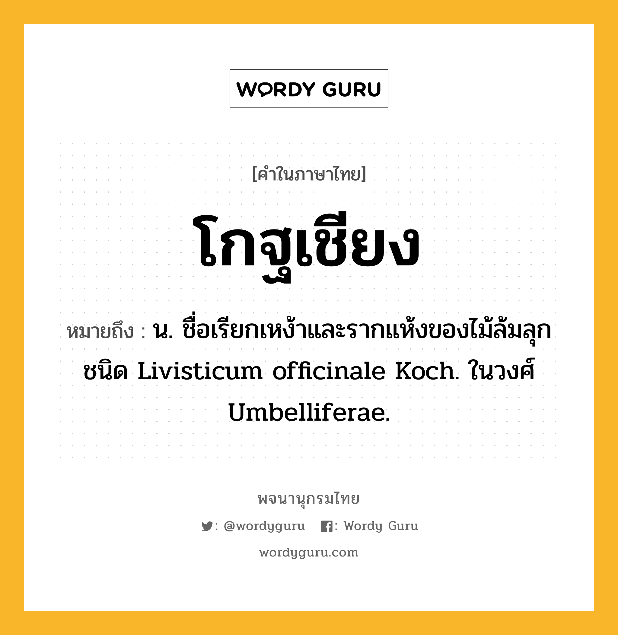 โกฐเชียง หมายถึงอะไร?, คำในภาษาไทย โกฐเชียง หมายถึง น. ชื่อเรียกเหง้าและรากแห้งของไม้ล้มลุกชนิด Livisticum officinale Koch. ในวงศ์ Umbelliferae.